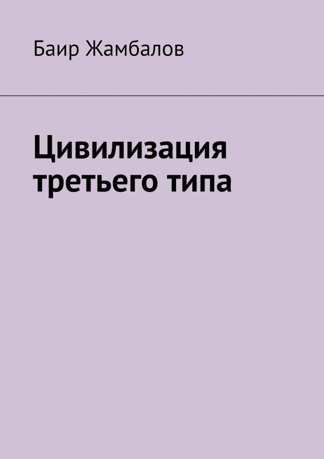 Обложка книги «Цивилизация третьего типа. Научно-техническое, технологическое развитие всесильной цивилизации, находящейся от солнечной системы в миллиардах световых лет» — Баир Жамбалов