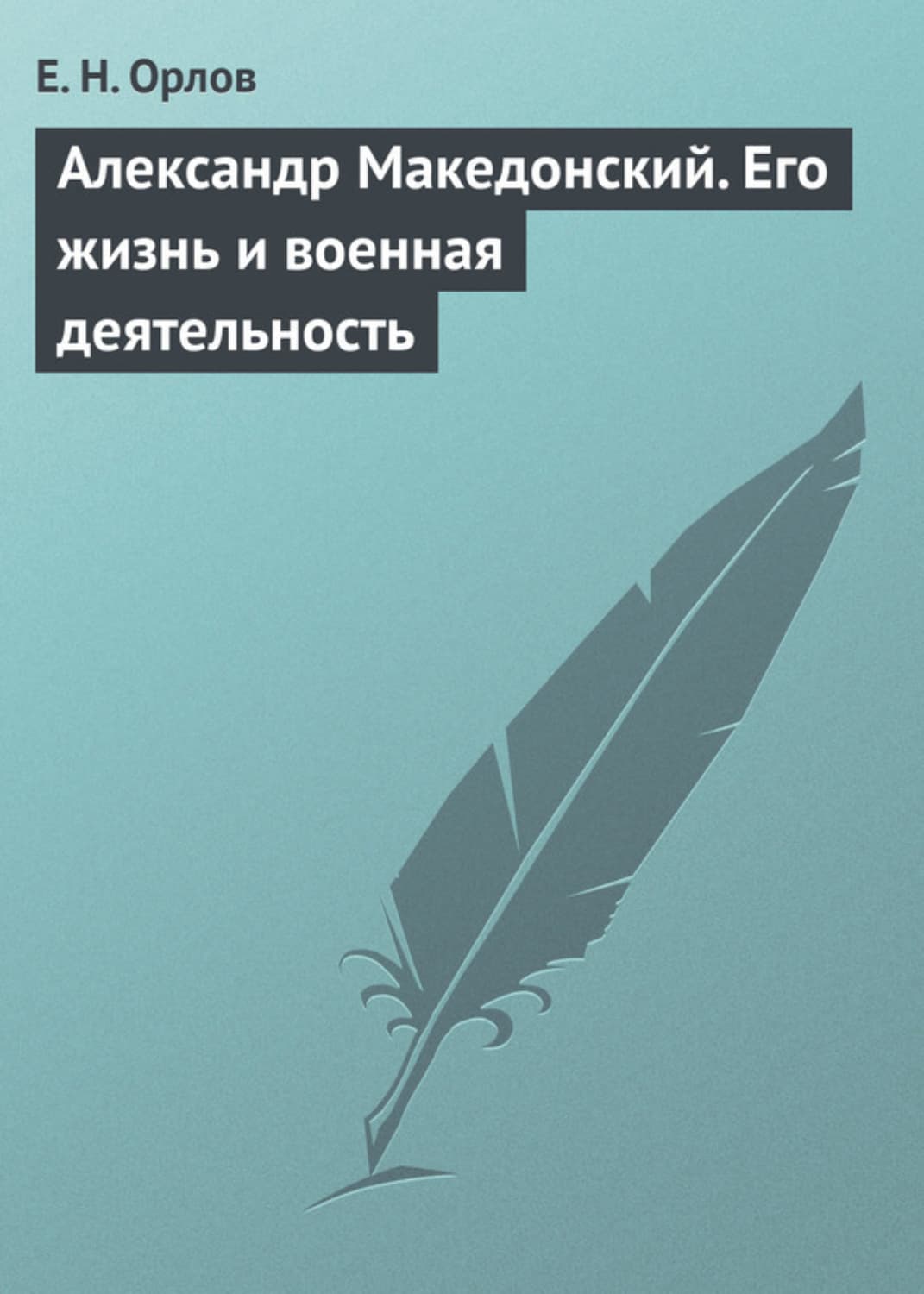 Обложка книги «Александр Македонский. Его жизнь и военная деятельность» — Е. Н. Орлов