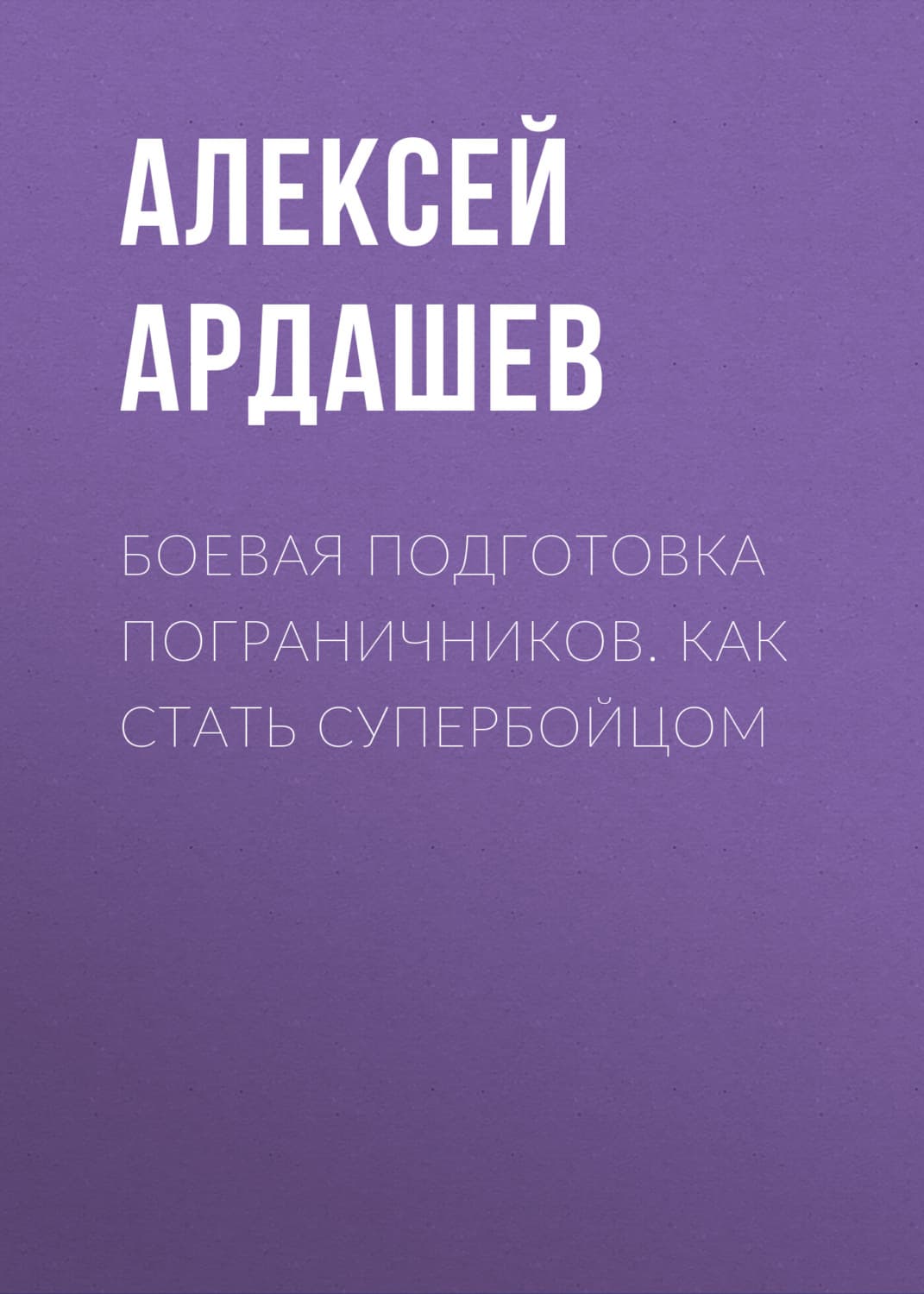 Обложка книги «Боевая подготовка пограничников. Как стать супербойцом» — Алексей Ардашев