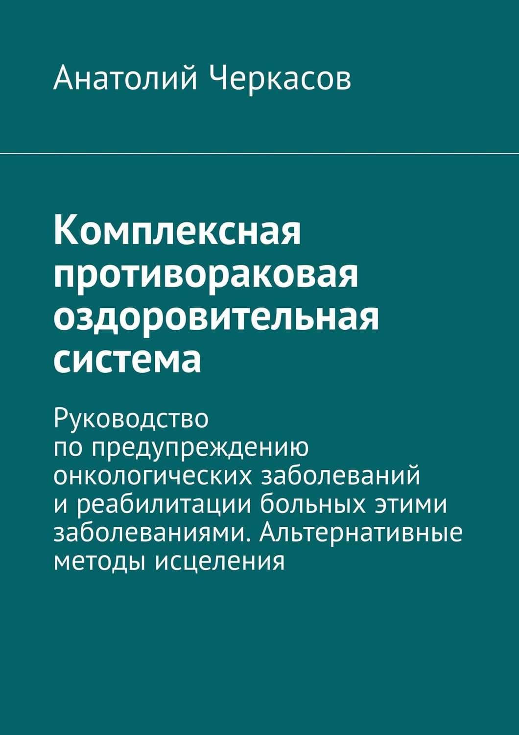 Обложка книги «Комплексная противораковая оздоровительная система. Руководство по предупреждению онкологических заболеваний и реабилитации больных этими заболеваниями. Альтернативные методы исцеления» — Александр Черкасов