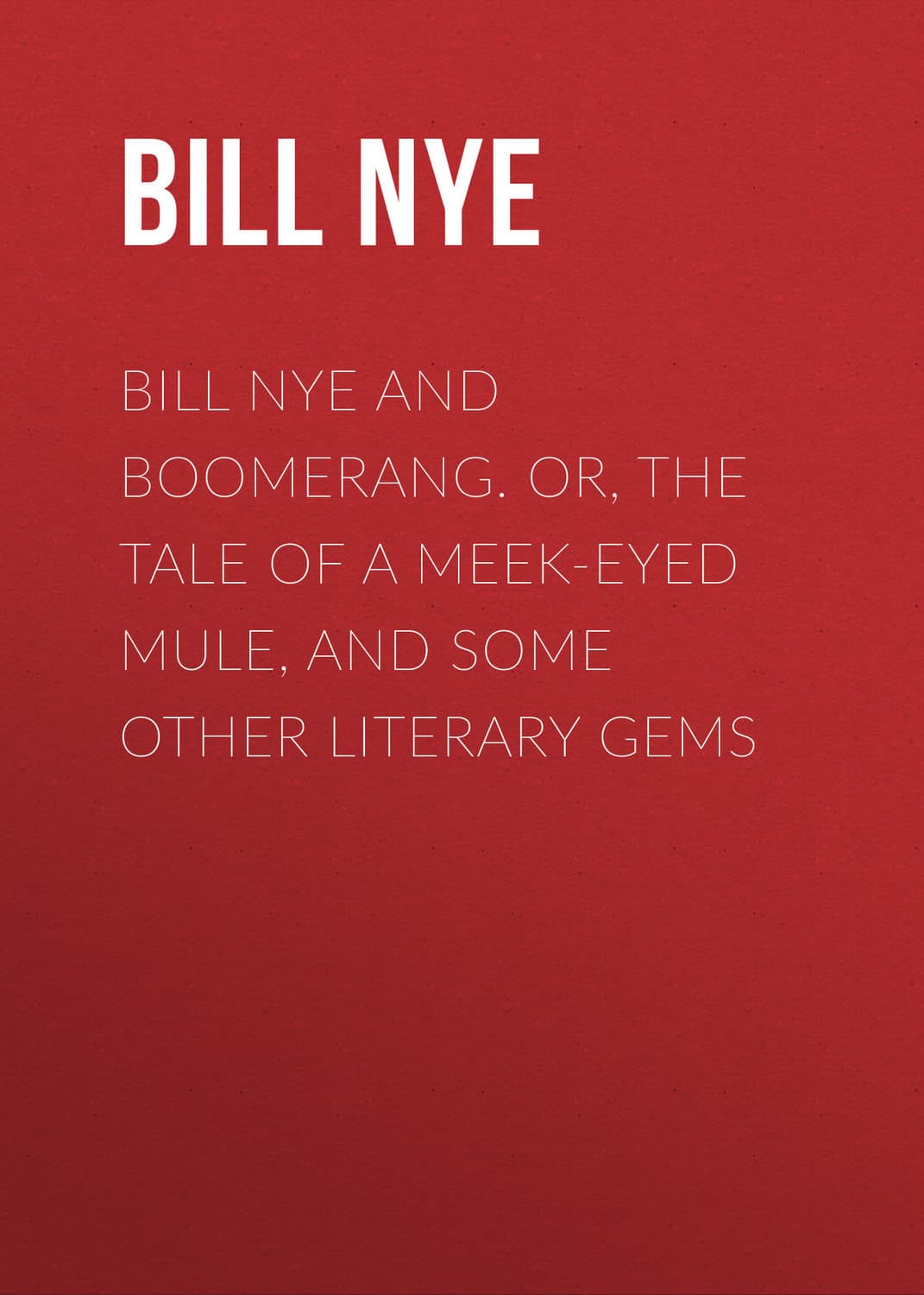 Обложка книги «Bill Nye and Boomerang. Or, The Tale of a Meek-Eyed Mule, and Some Other Literary Gems» — Ние Билл