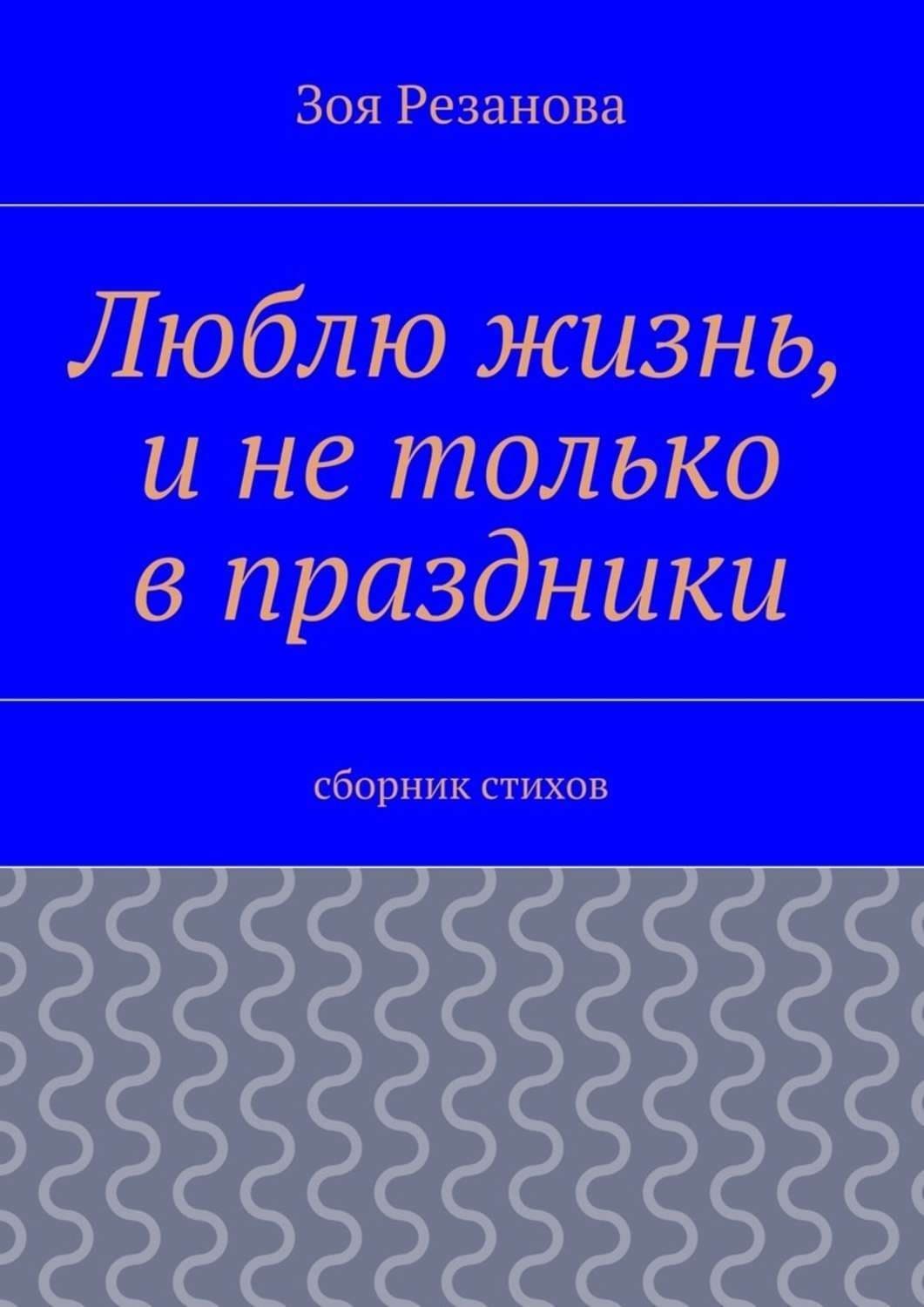 Обложка книги «Люблю жизнь, и не только в праздники. Сборник стихов» — Зоя Резанова