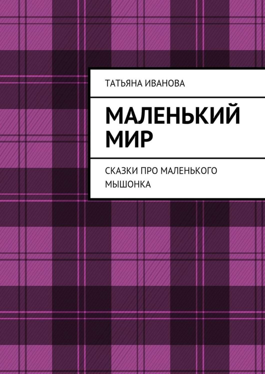 Обложка книги «Маленький мир. Сказки про маленького мышонка» — Т. В. Иванова