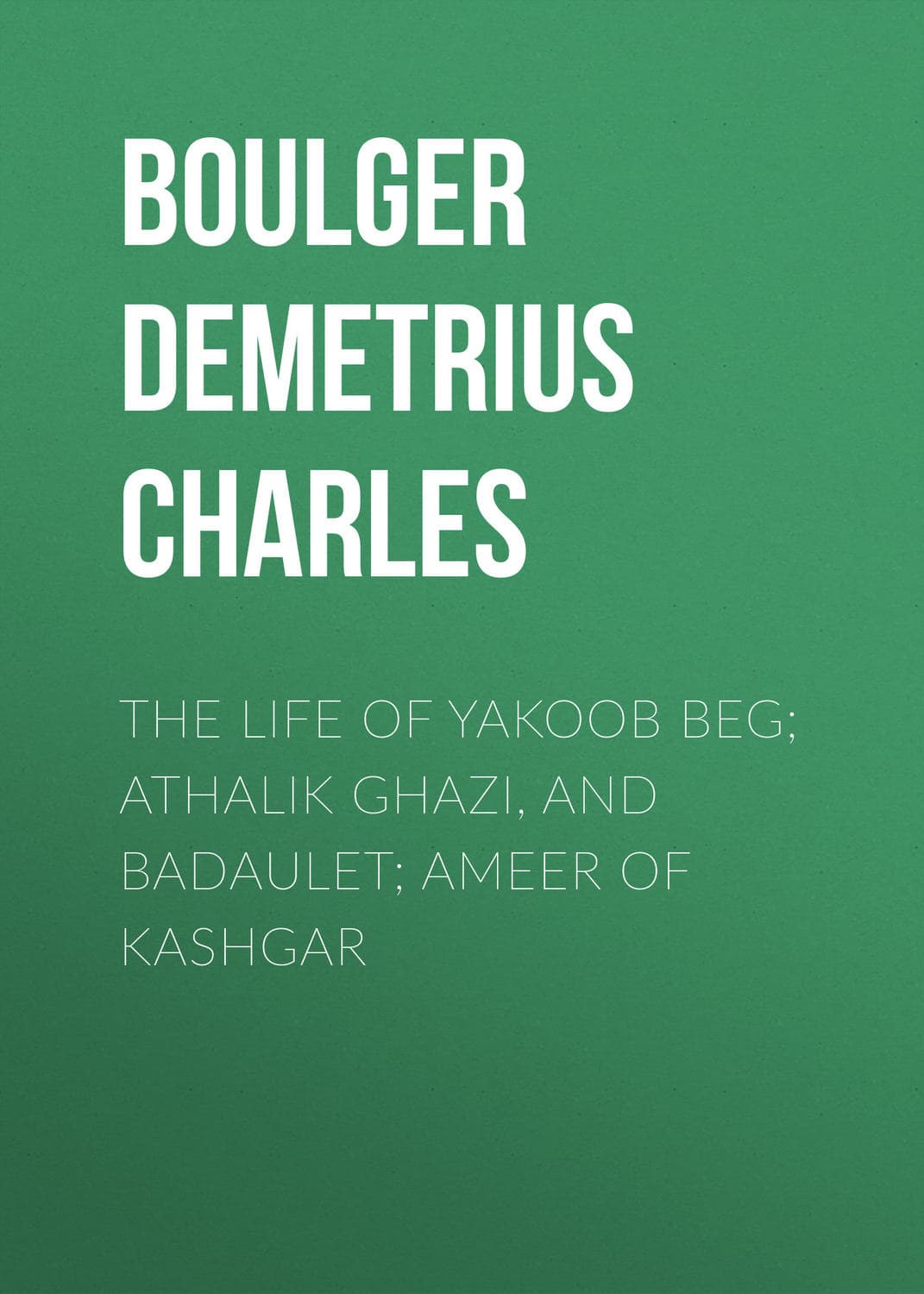 Обложка книги «The Life of Yakoob Beg; Athalik Ghazi, and Badaulet; Ameer of Kashgar» — Брадлог Чарлес