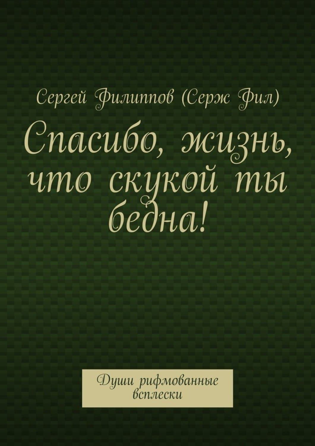 Обложка книги «Спасибо, жизнь, что скукой ты бедна! Души рифмованные всплески» — Сергей Филиппов (Серж Фил)