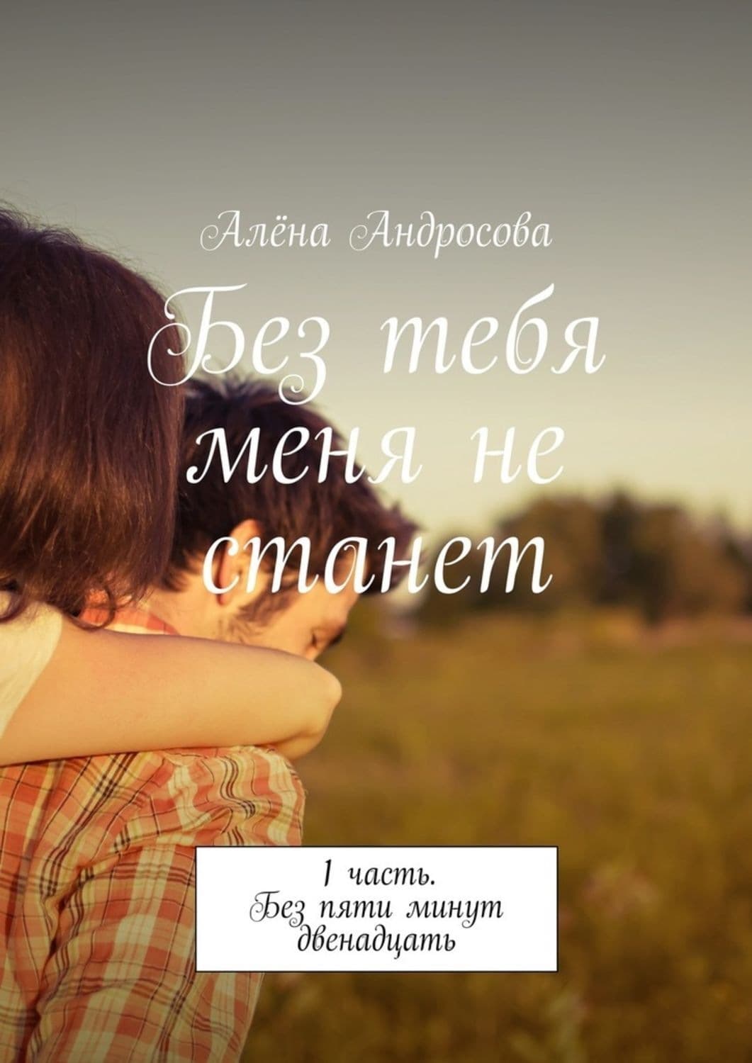 Обложка книги «Без тебя меня не станет. 1 часть. Без пяти минут двенадцать» — Алёна Андросова