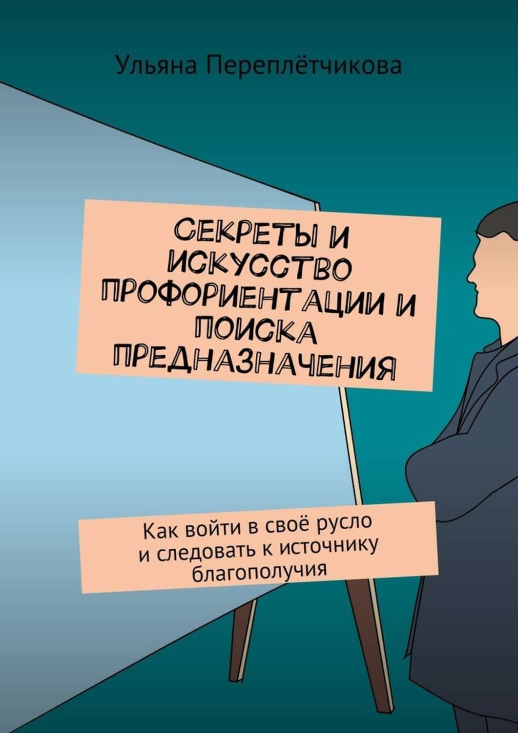 Обложка книги «Секреты и искусство профориентации и поиска предназначения. Как войти в своё русло и следовать к источнику благополучия» — Ульяна Переплётчикова