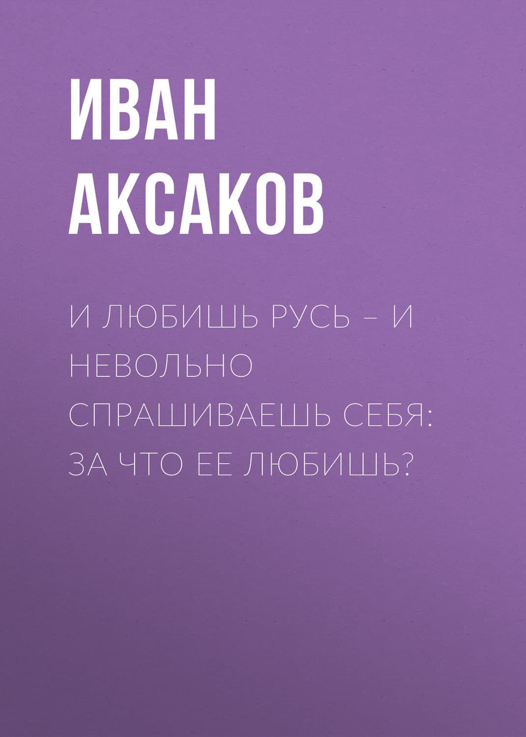 Обложка книги «И любишь Русь – и невольно спрашиваешь себя: за что ее любишь?» — Иван Аксаков