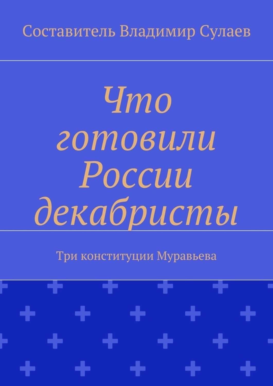 Обложка книги «Что готовили России декабристы. Три конституции Муравьева» — Владимир Сулаев
