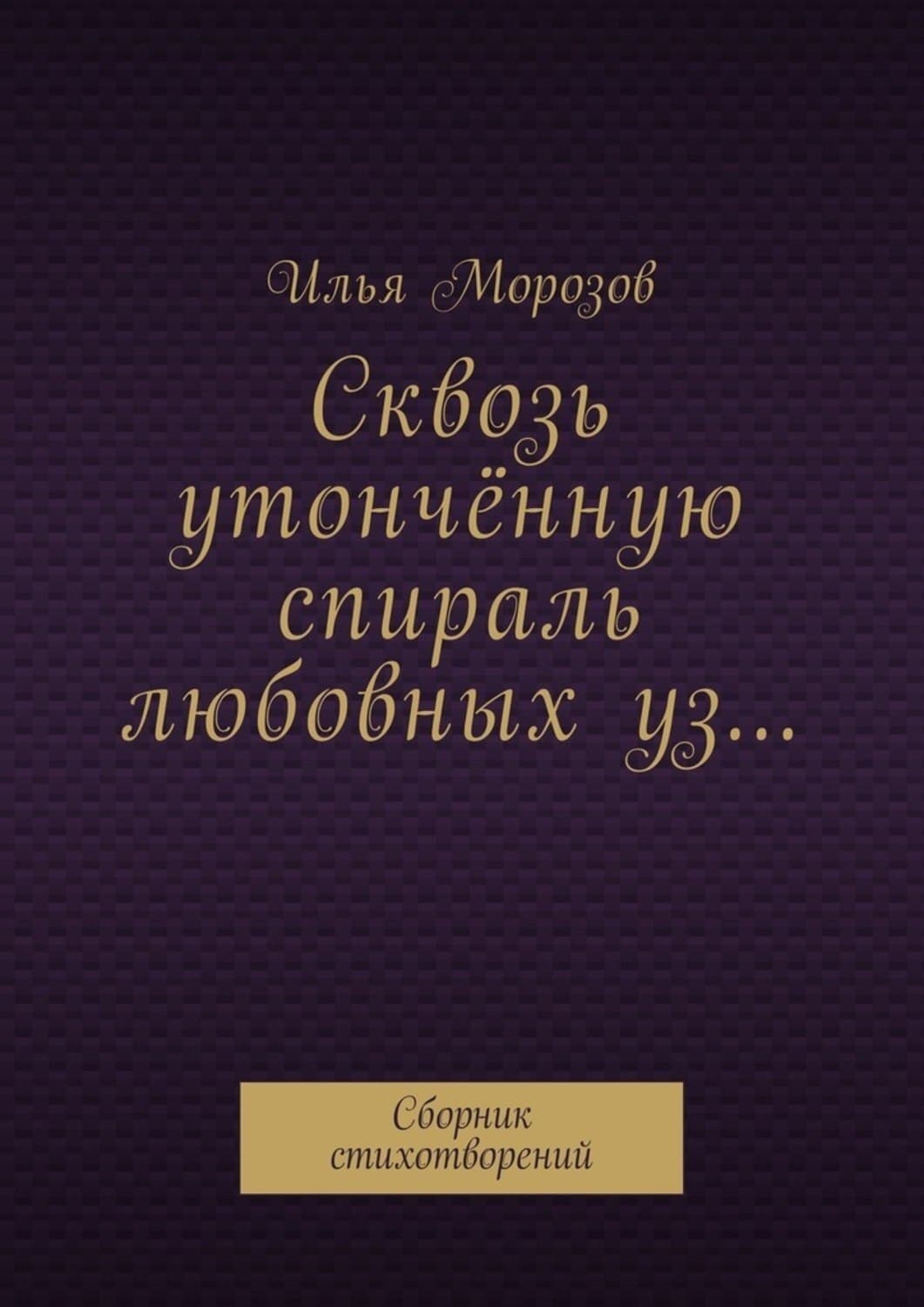 Обложка книги «Сквозь утончённую спираль любовных уз… Сборник стихотворений» — Илья Морозов