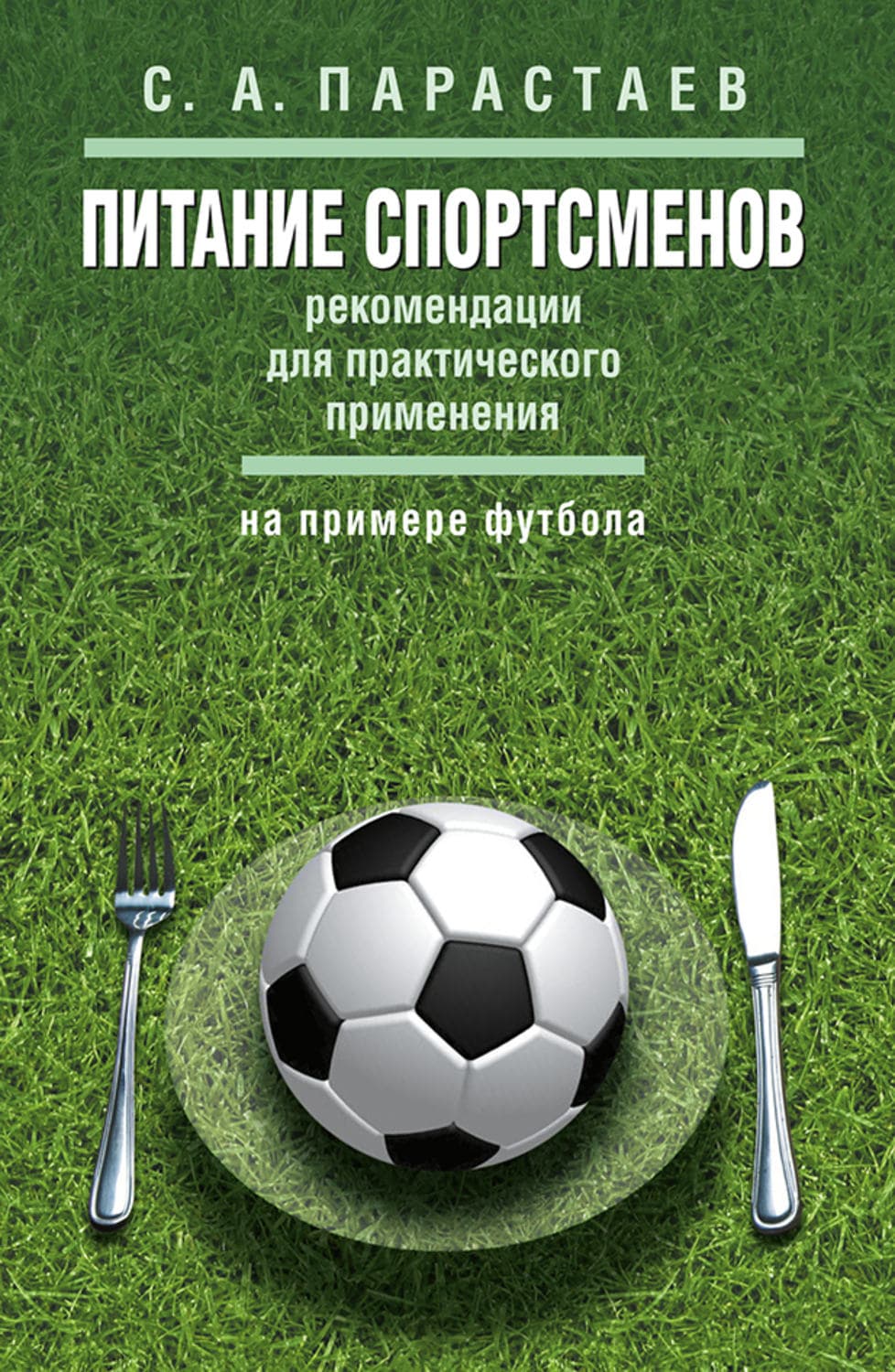 Обложка книги «Питание спортсменов. Рекомендации для практического применения (на примере футбола)» — С. А. Парастаев