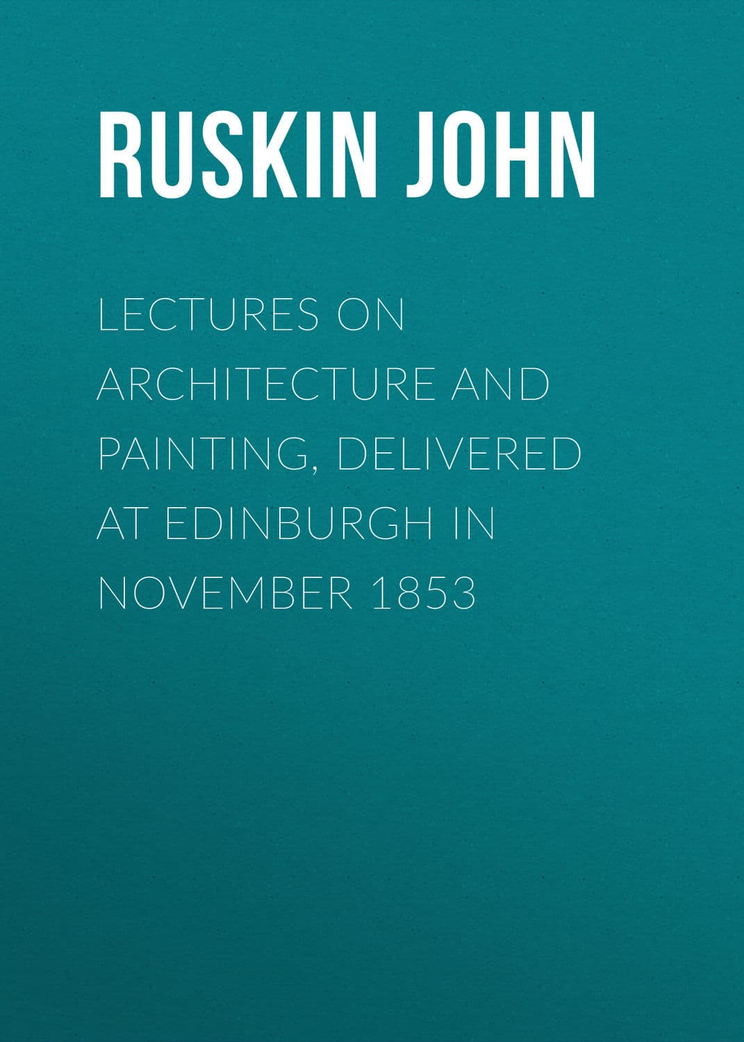 Обложка книги «Lectures on Architecture and Painting, Delivered at Edinburgh in November 1853» — Йохн Рускин