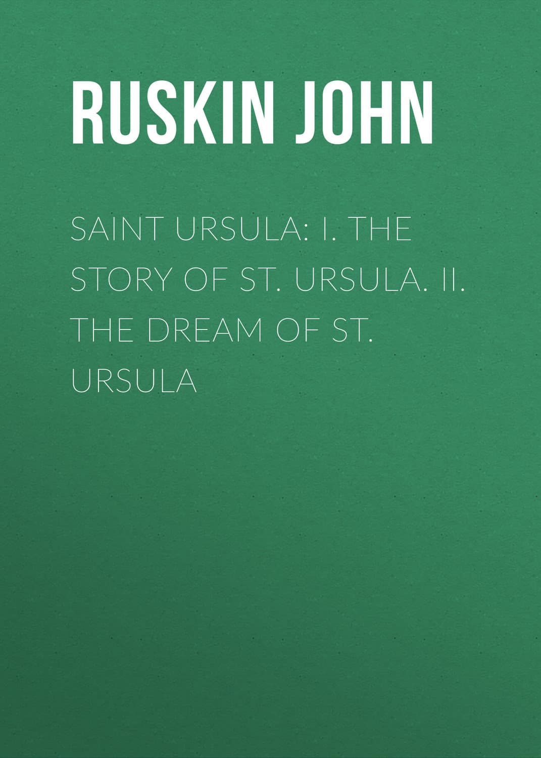 Обложка книги «Saint Ursula: I. The Story of St. Ursula. II. The Dream of St. Ursula» — Йохн Рускин