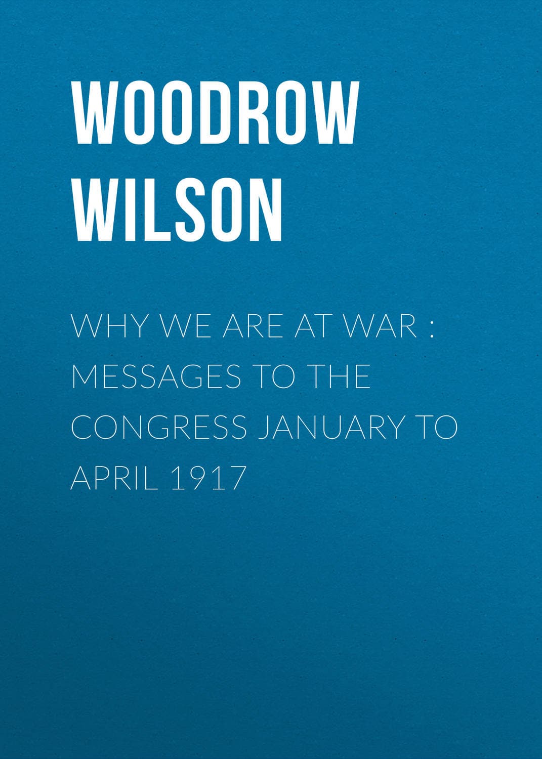 Обложка книги «Why We Are at War: Messages to the Congress January to April 1917» — Уудроу Уилсон