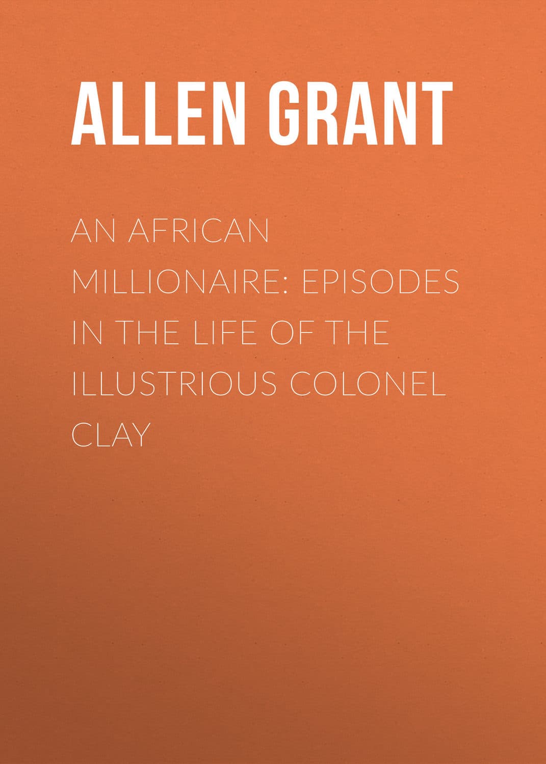 Обложка книги «An African Millionaire: Episodes in the Life of the Illustrious Colonel Clay» — Аллен Грант