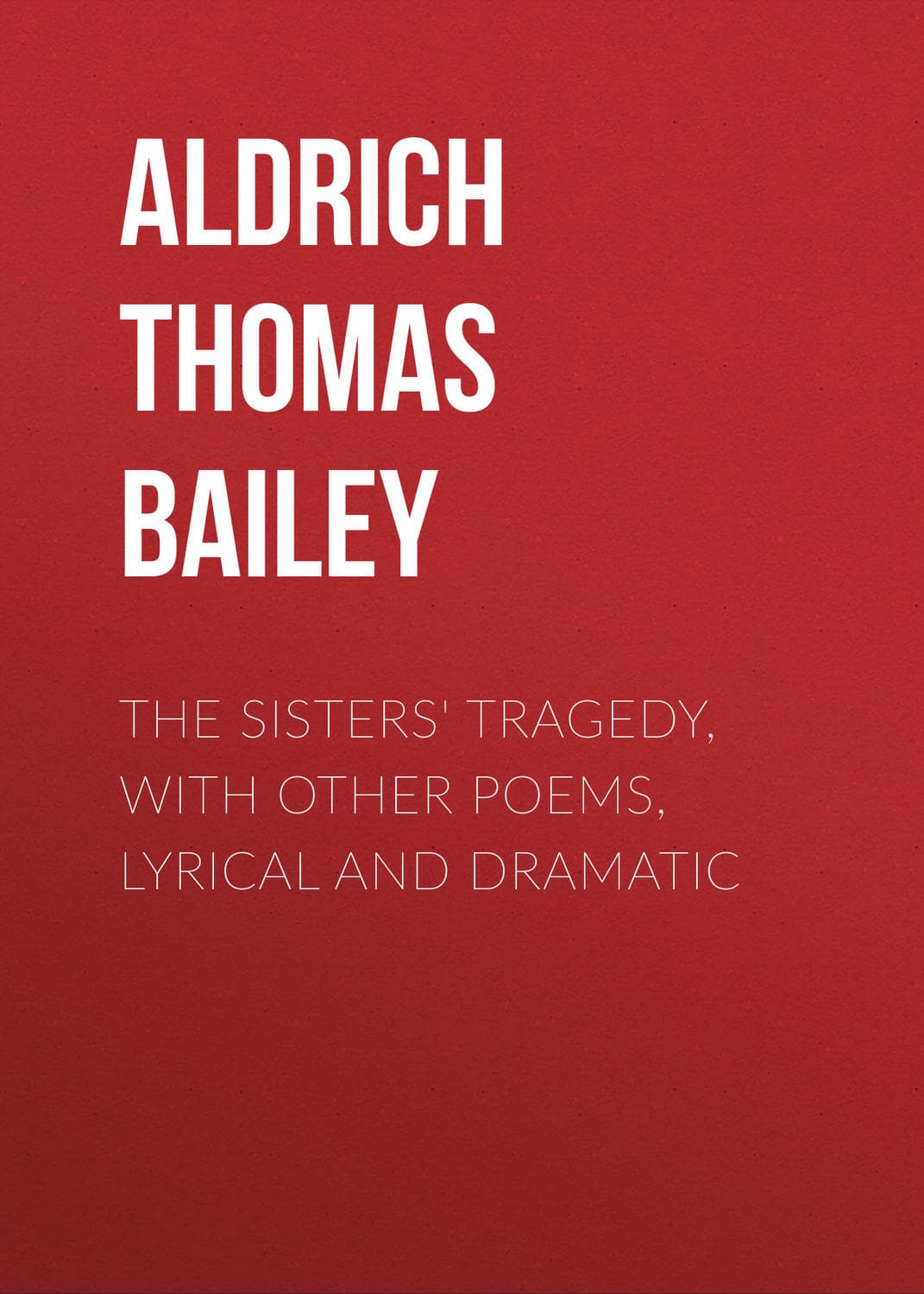 Обложка книги «The Sisters' Tragedy, with Other Poems, Lyrical and Dramatic» — Томас Баили Алдрич