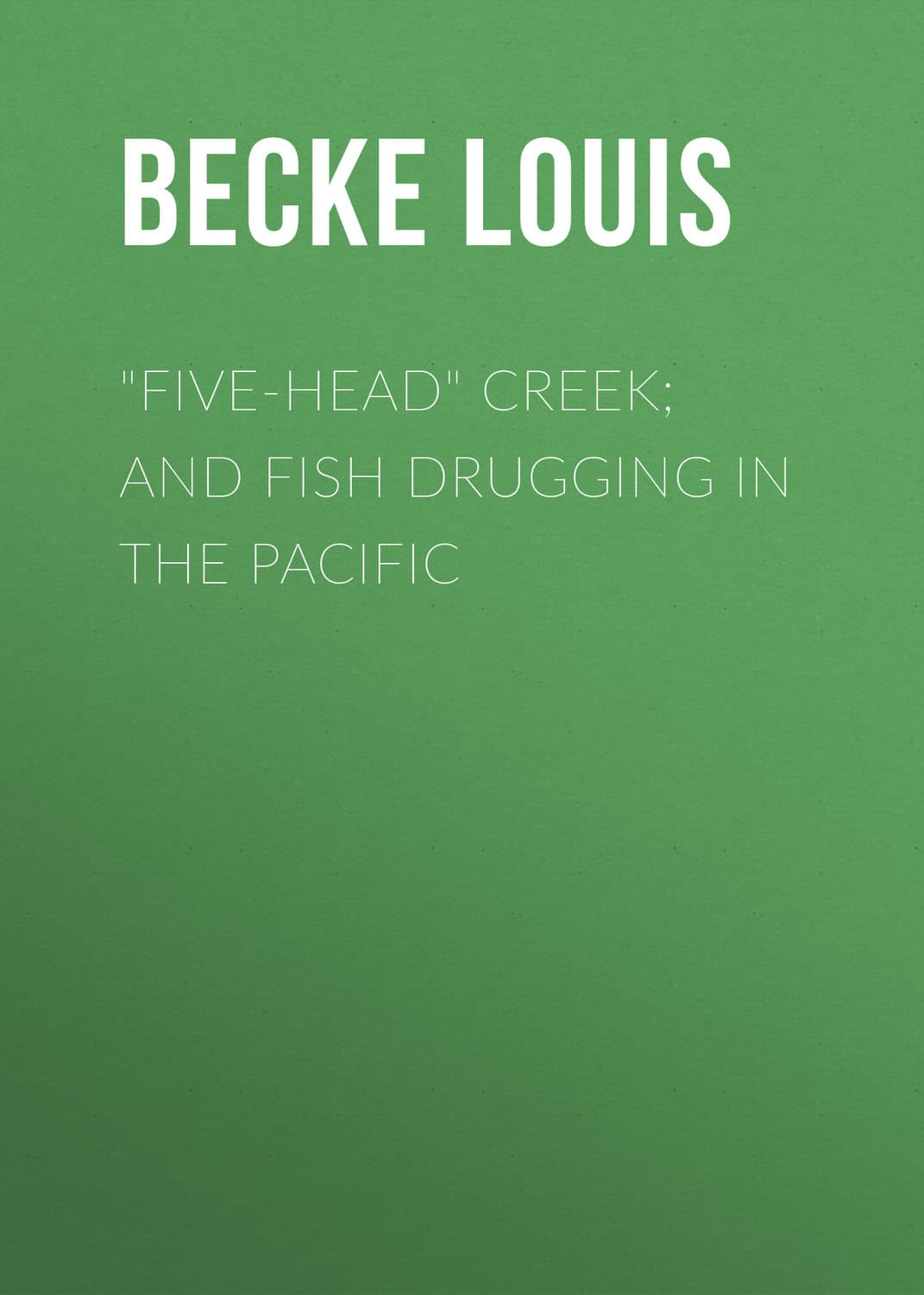 Обложка книги «"Five-Head" Creek; and Fish Drugging In The Pacific» — Бек Лауис
