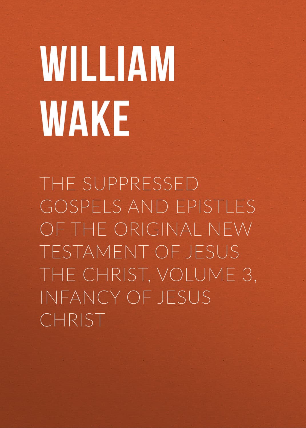 Обложка книги «The suppressed Gospels and Epistles of the original New Testament of Jesus the Christ, Volume 3, Infancy of Jesus Christ» — Уиллиям Уак