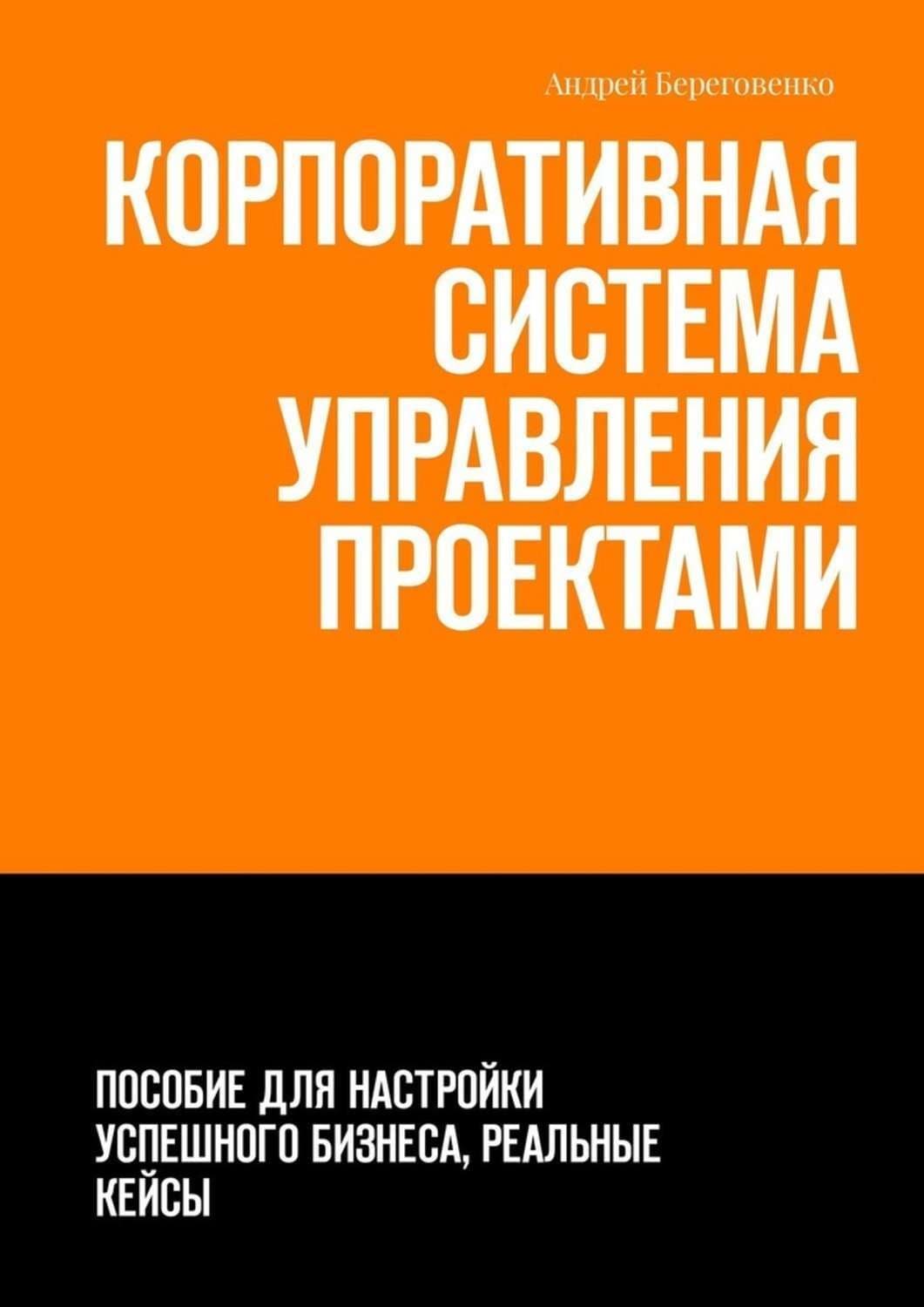 Обложка книги «Корпоративная система управления проектами. Пособие для настройки успешного бизнеса, реальные кейсы» — Андрей Береговенко