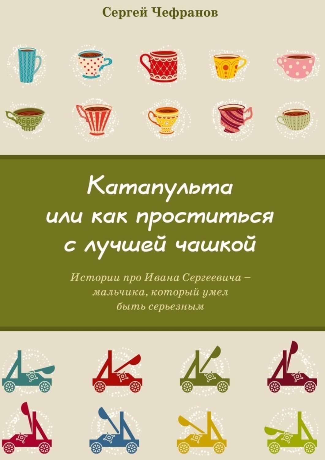 Обложка книги «Катапульта, или Как проститься с лучшей чашкой. Истории про Ивана Сергеевича – мальчика, который умел быть серьезным» — Сергей Чефранов