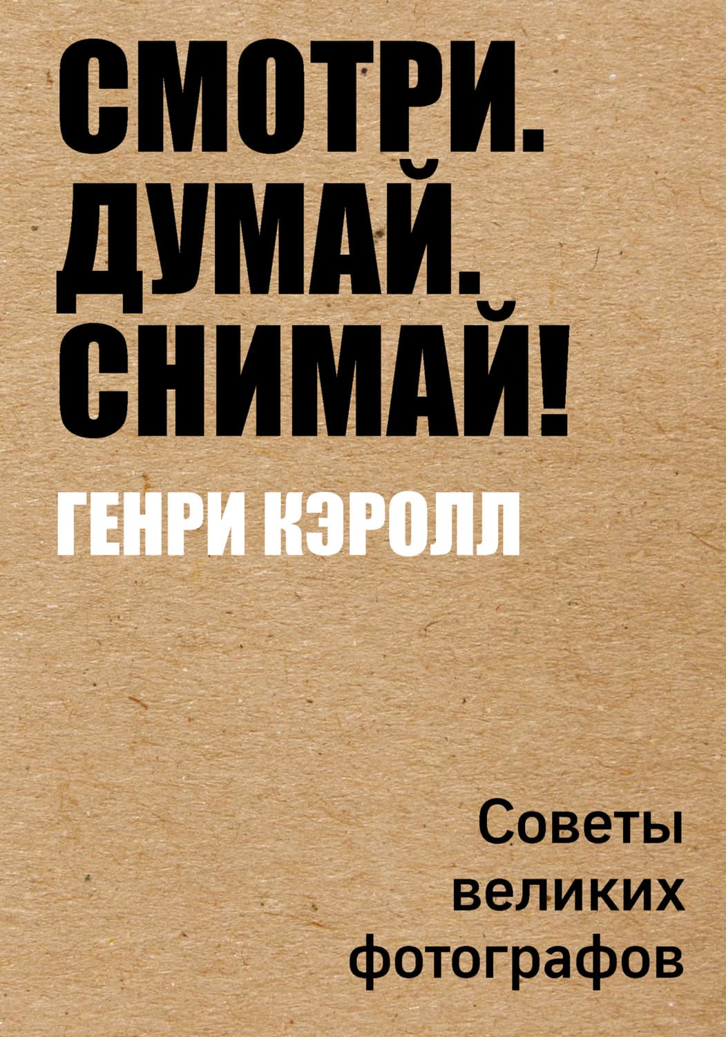 Обложка книги «Смотри. Думай. Снимай! Советы великих фотографов» — Генри Кэролл