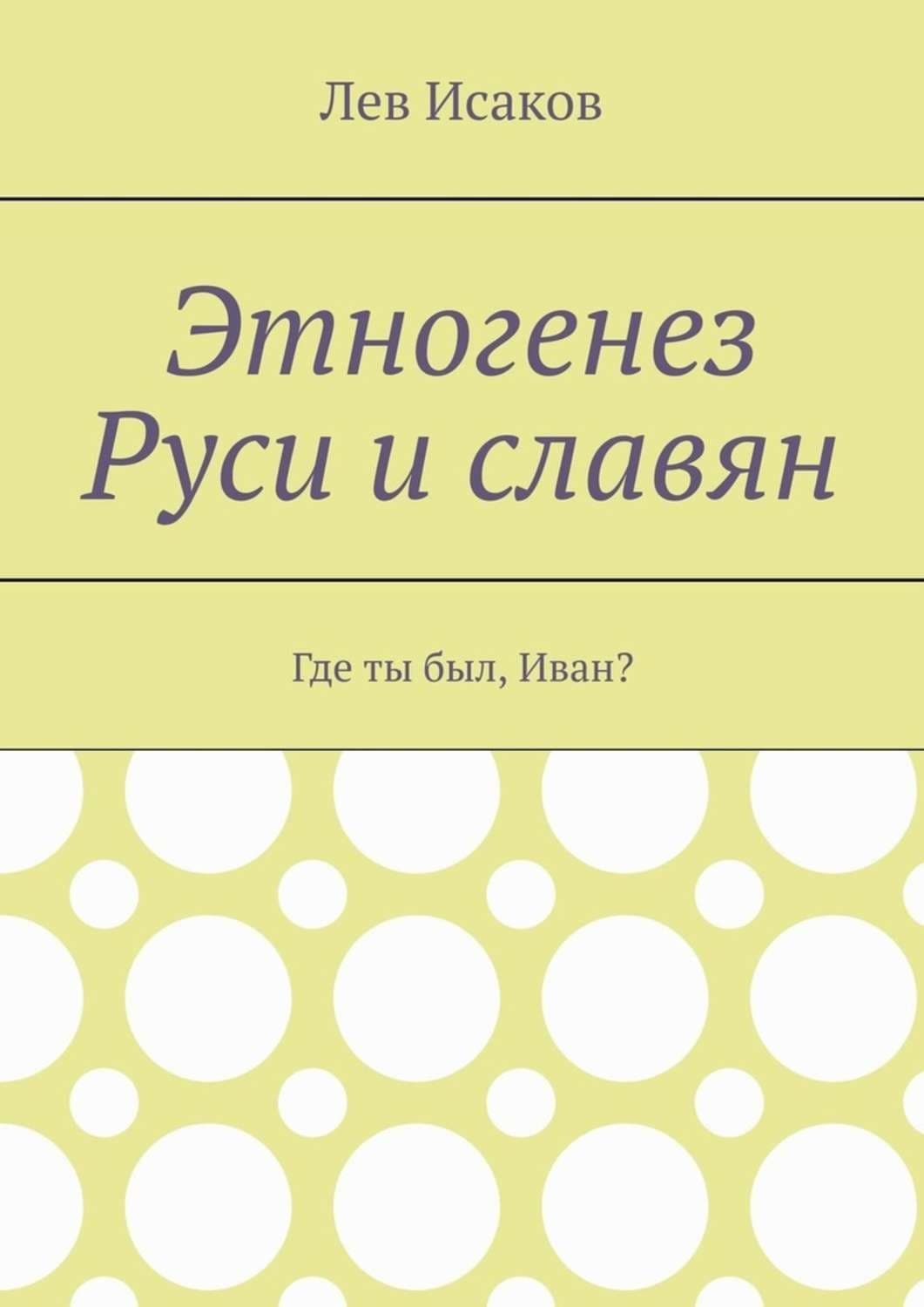 Обложка книги «Этногенез Руси и славян. Где ты был, Иван?» — Лев Исаков