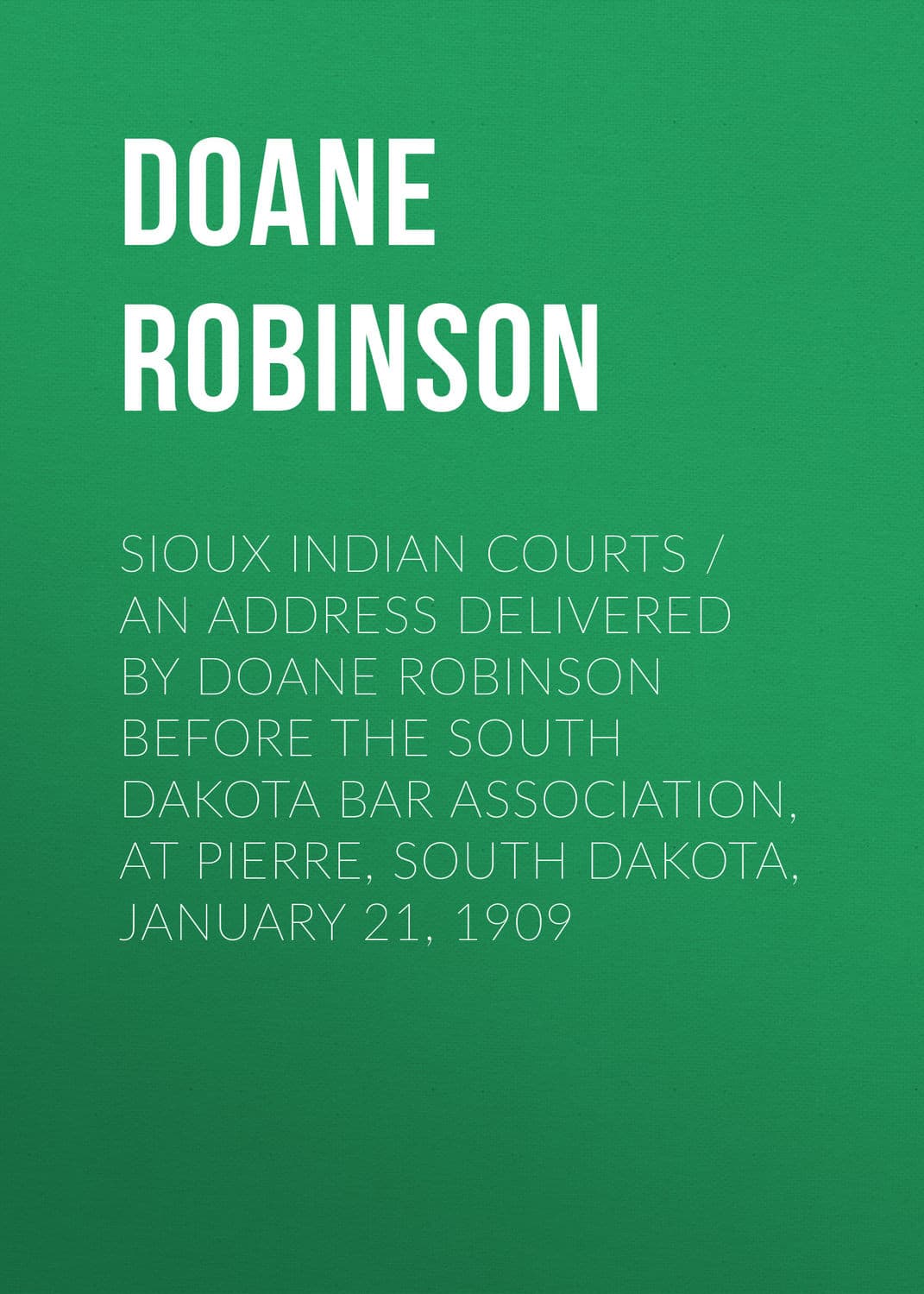 Обложка книги «Sioux Indian Courts / An address delivered by Doane Robinson before the South Dakota Bar Association, at Pierre, South Dakota, January 21, 1909» — Джонатан Робинсон