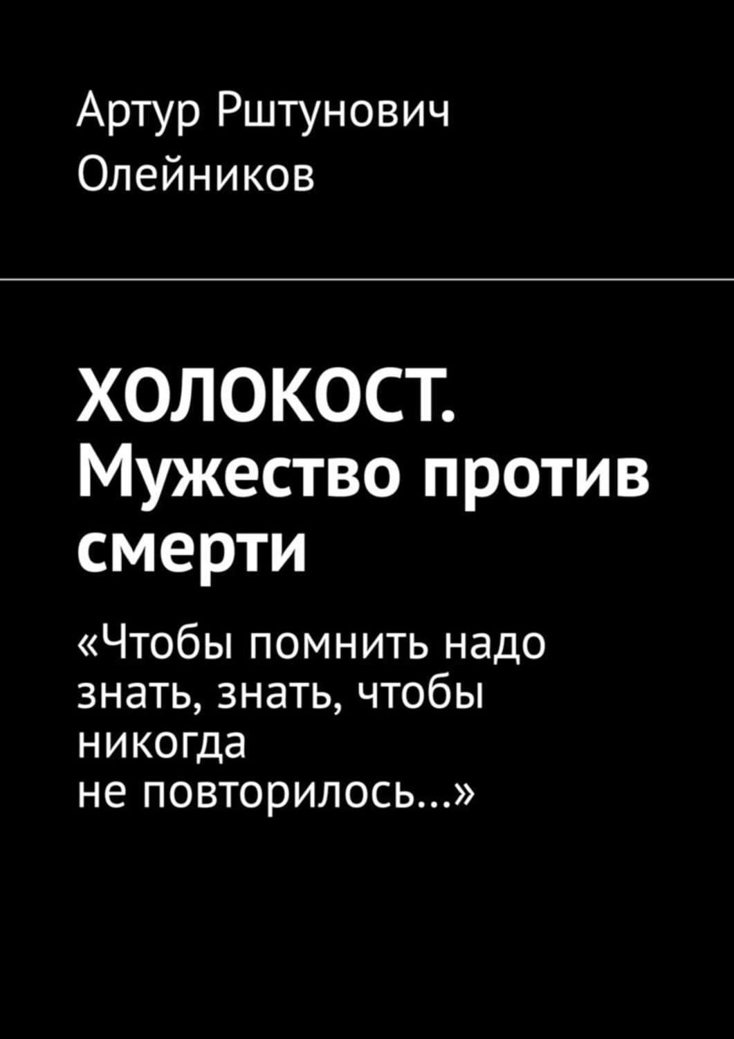 Обложка книги «ХОЛОКОСТ. Мужество против смерти. “Чтобы помнить надо знать, знать, чтобы никогда не повторилось…“» — Алексей Олейников
