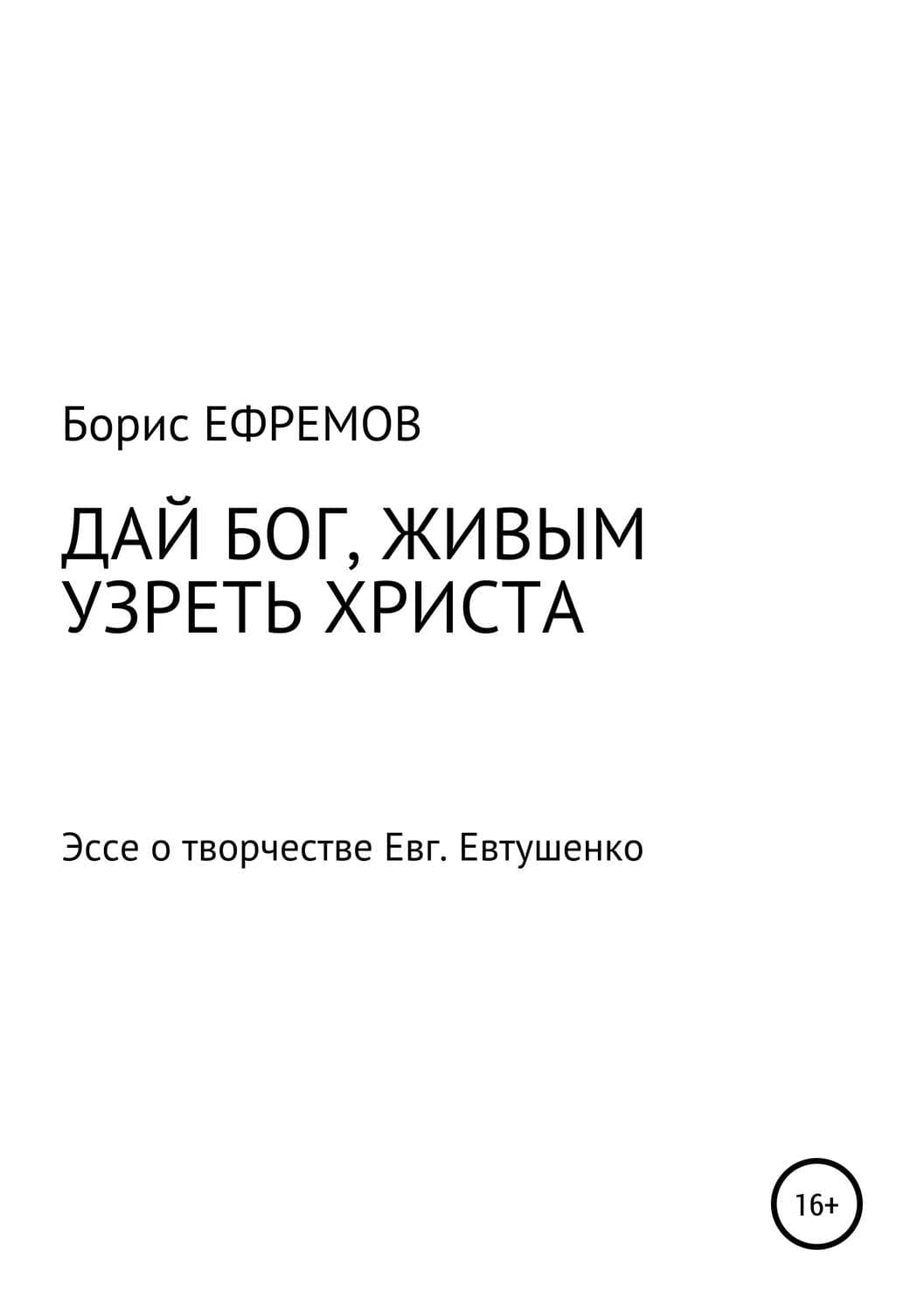 Обложка книги «ДАЙ БОГ, ЖИВЫМ УЗРЕТЬ ХРИСТА. Эссе о творчестве Евгения Евтушенко» — Борис Ефремов, Андрей Болонов