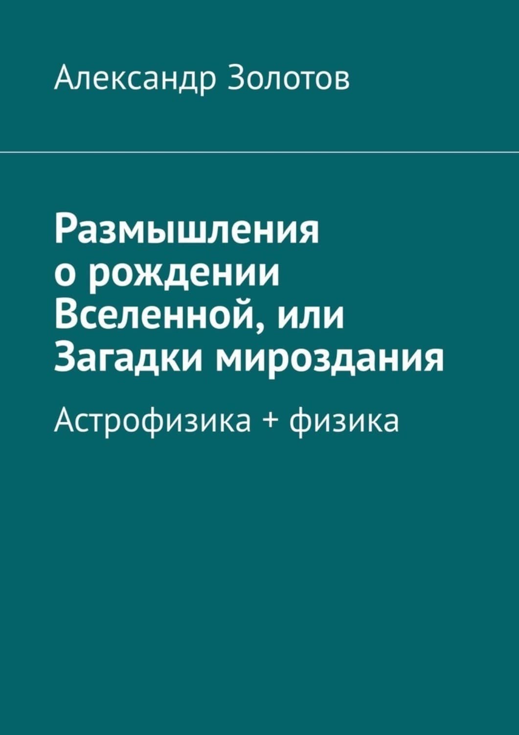 Обложка книги «Размышления о рождении Вселенной, или Загадки мироздания. Астрофизика + физика» — Антон Золотов