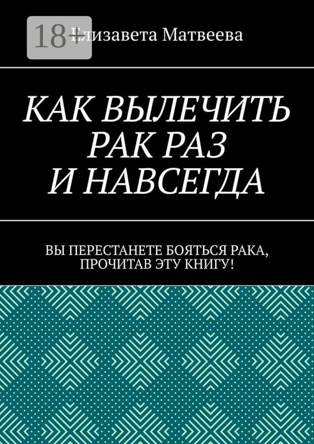 Обложка книги «Как вылечить рак раз и навсегда. Вы перестанете бояться рака, прочитав эту книгу!» — Е. В. Матвеева