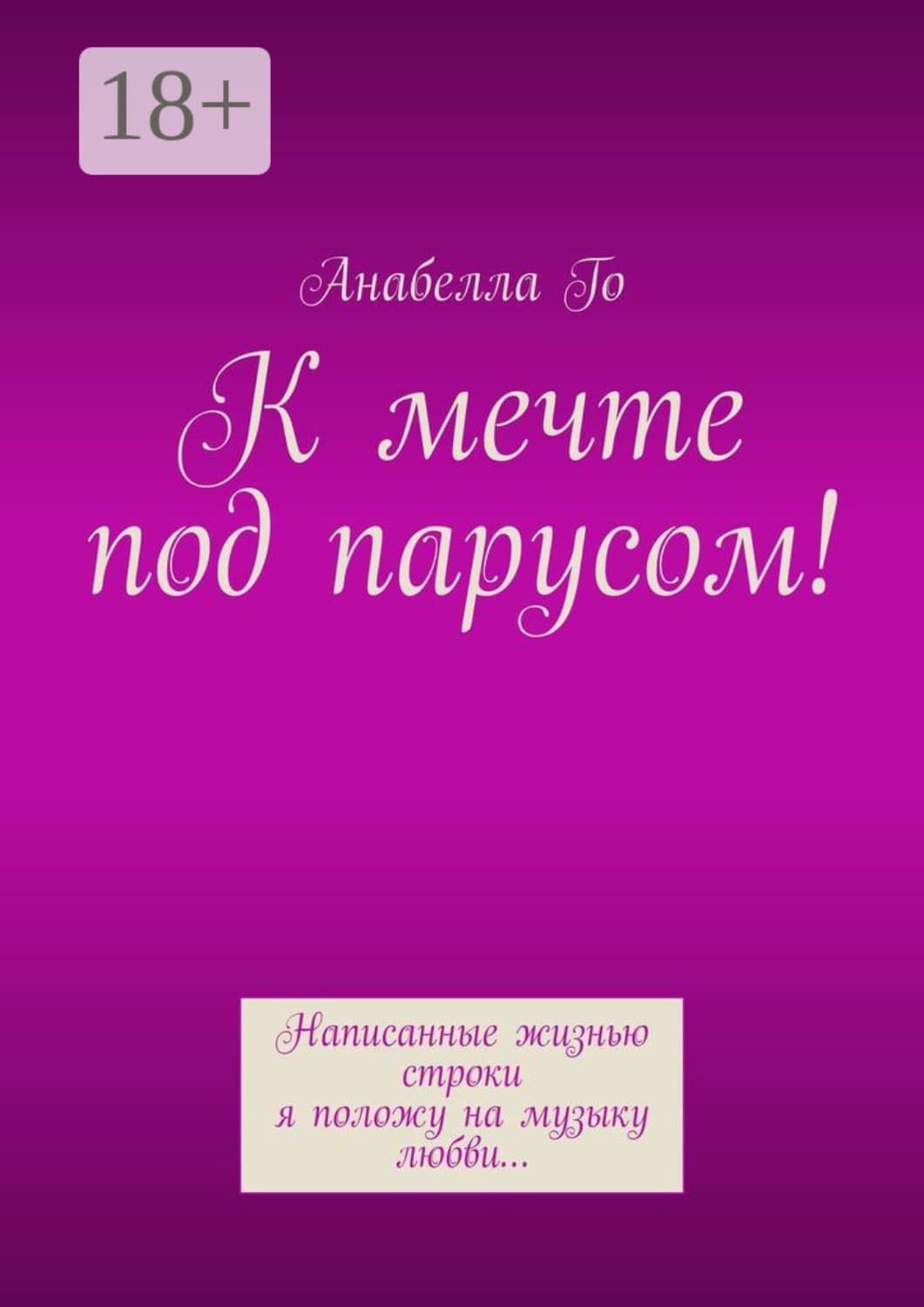 Обложка книги «К мечте под парусом! Написанные жизнью строки я положу на музыку любви…» — Анабелла Го
