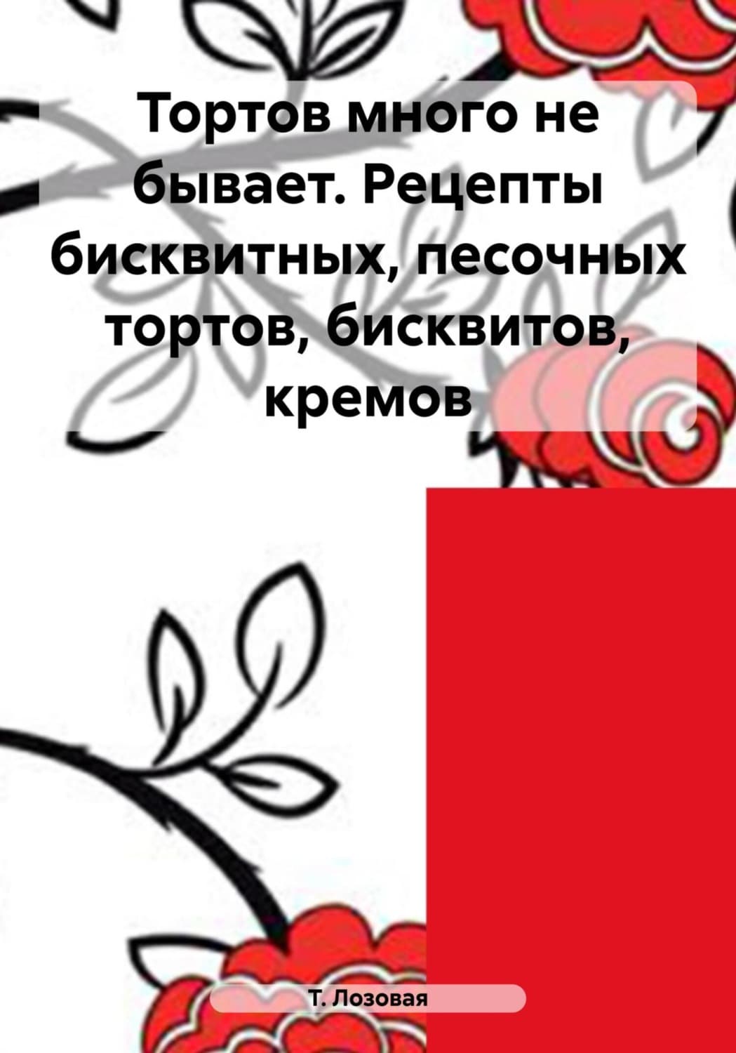 Обложка книги «Тортов много не бывает. Рецепты бисквитных, песочных тортов, бисквитов, кремов» — Сборник, Т. В. Лозовая
