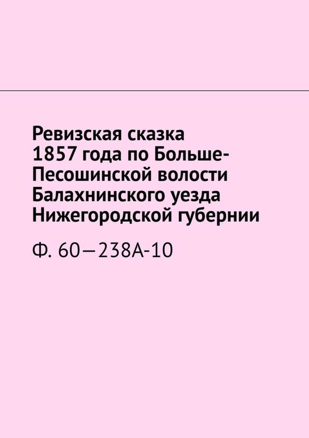 Обложка книги «Ревизская сказка 1857 года по Больше-Песошинской волости Балахнинского уезда Нижегородской губернии. Ф. 60—238А-10» — Надежда Козлова