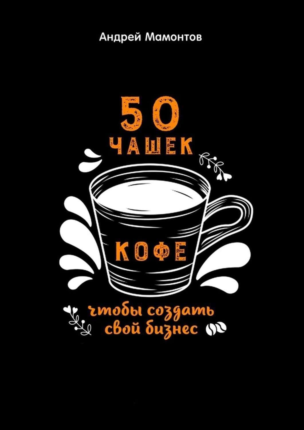 Обложка книги «50 чашек кофе, чтобы создать свой бизнес» — Андрей Мамонтов