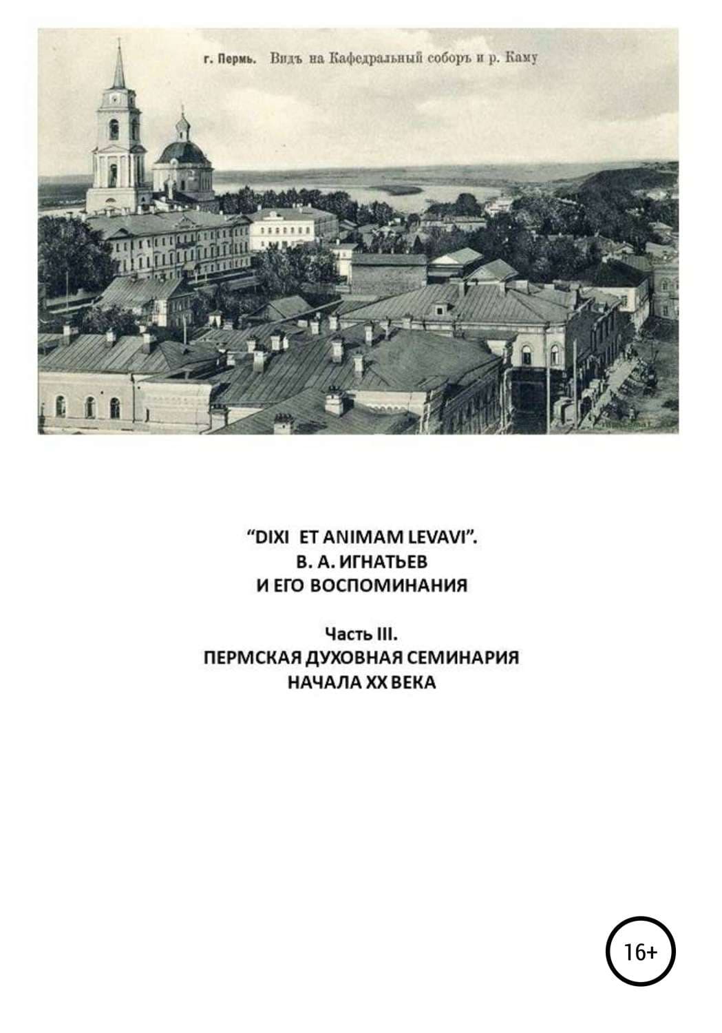 Обложка книги ««DIXI ET ANIMAM LEVAVI». В. А. Игнатьев и его воспоминания. Часть III. Пермская духовная семинария начала XX века» — В. И. Игнатьев