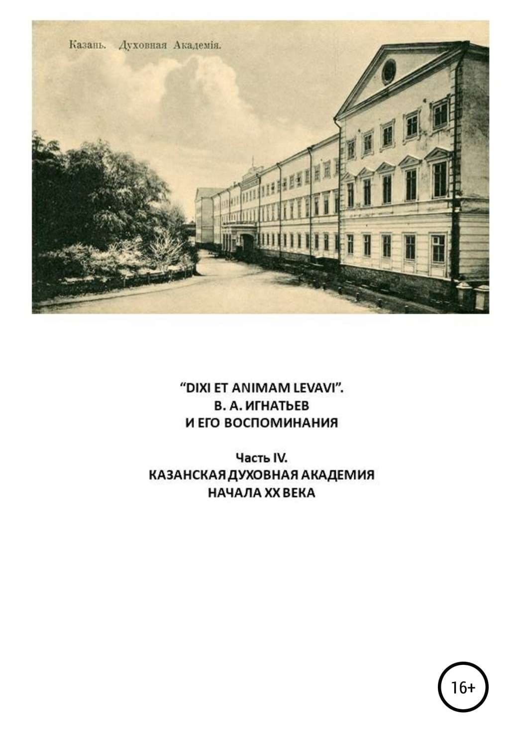 Обложка книги ««DIXI ET ANIMAM LEVAVI». В. А. Игнатьев и его воспоминания. Часть IV. Казанская духовная академия начала XX века» — В. И. Игнатьев