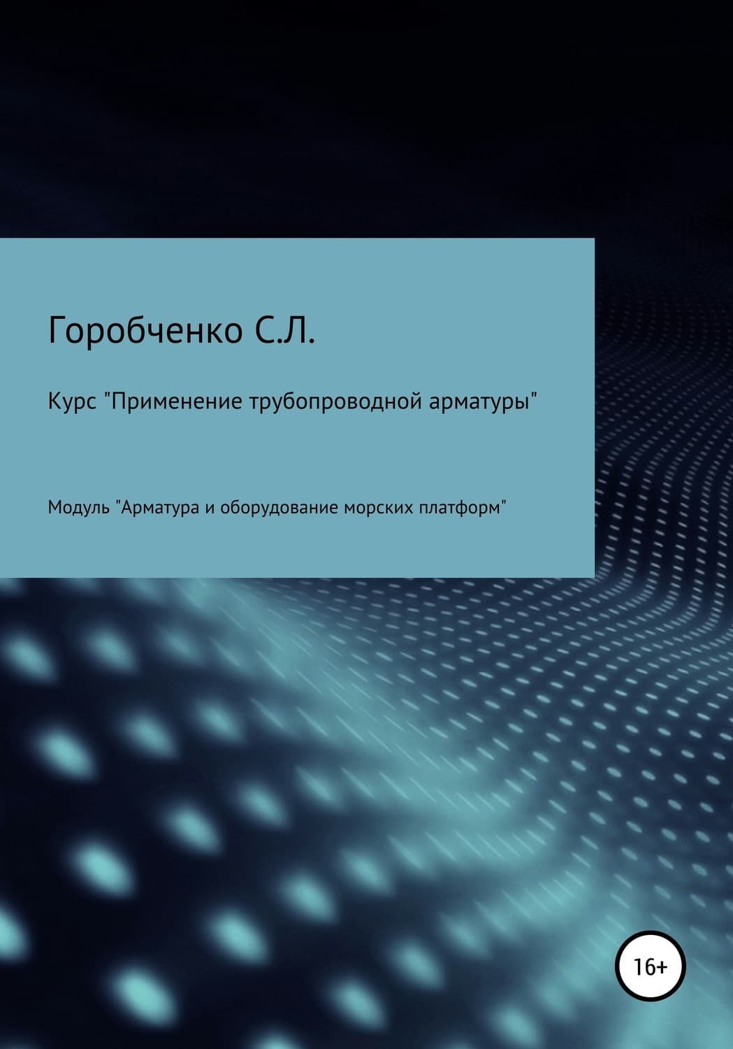Обложка книги «Курс «Применение трубопроводной арматуры». Модуль «Арматура и оборудование морских платформ»» — Станислав Горобченко