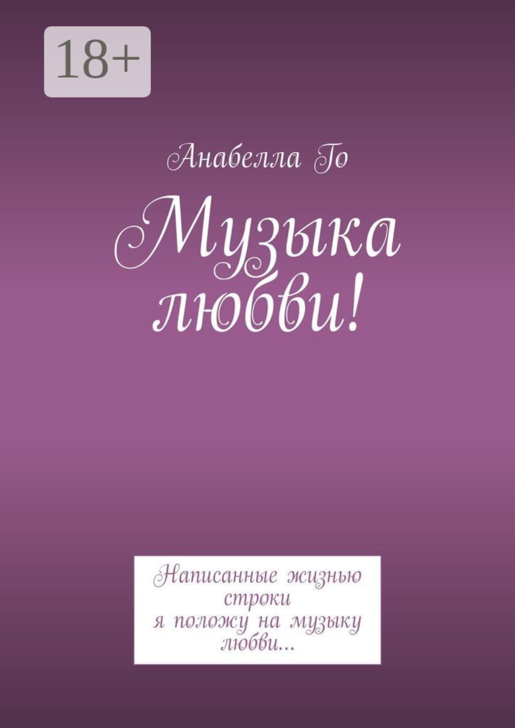 Обложка книги «Музыка любви! Написанные жизнью строки я положу на музыку любви…» — Анабелла Го