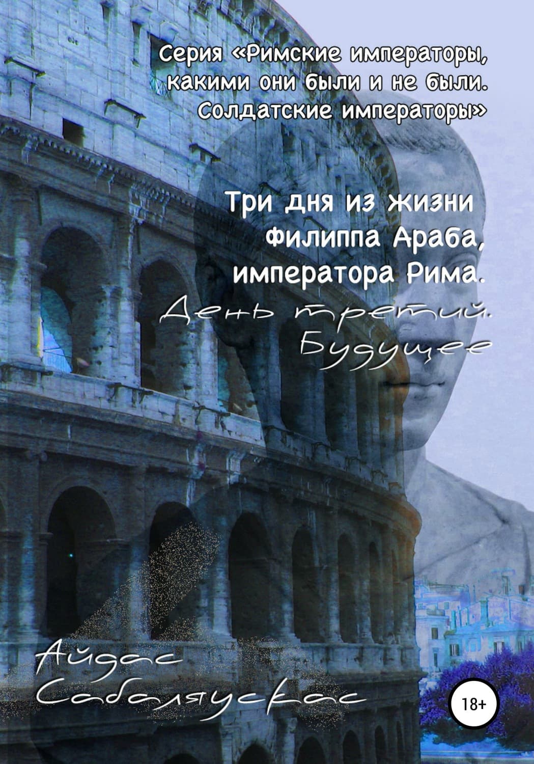 Обложка книги «Три дня из жизни Филиппа Араба, императора Рима. День третий. Будущее» — Айдас Сабаляускас