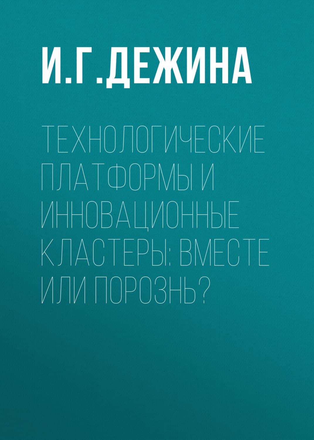 Обложка книги «Технологические платформы и инновационные кластеры: вместе или порознь?» — И. Г. Дежина