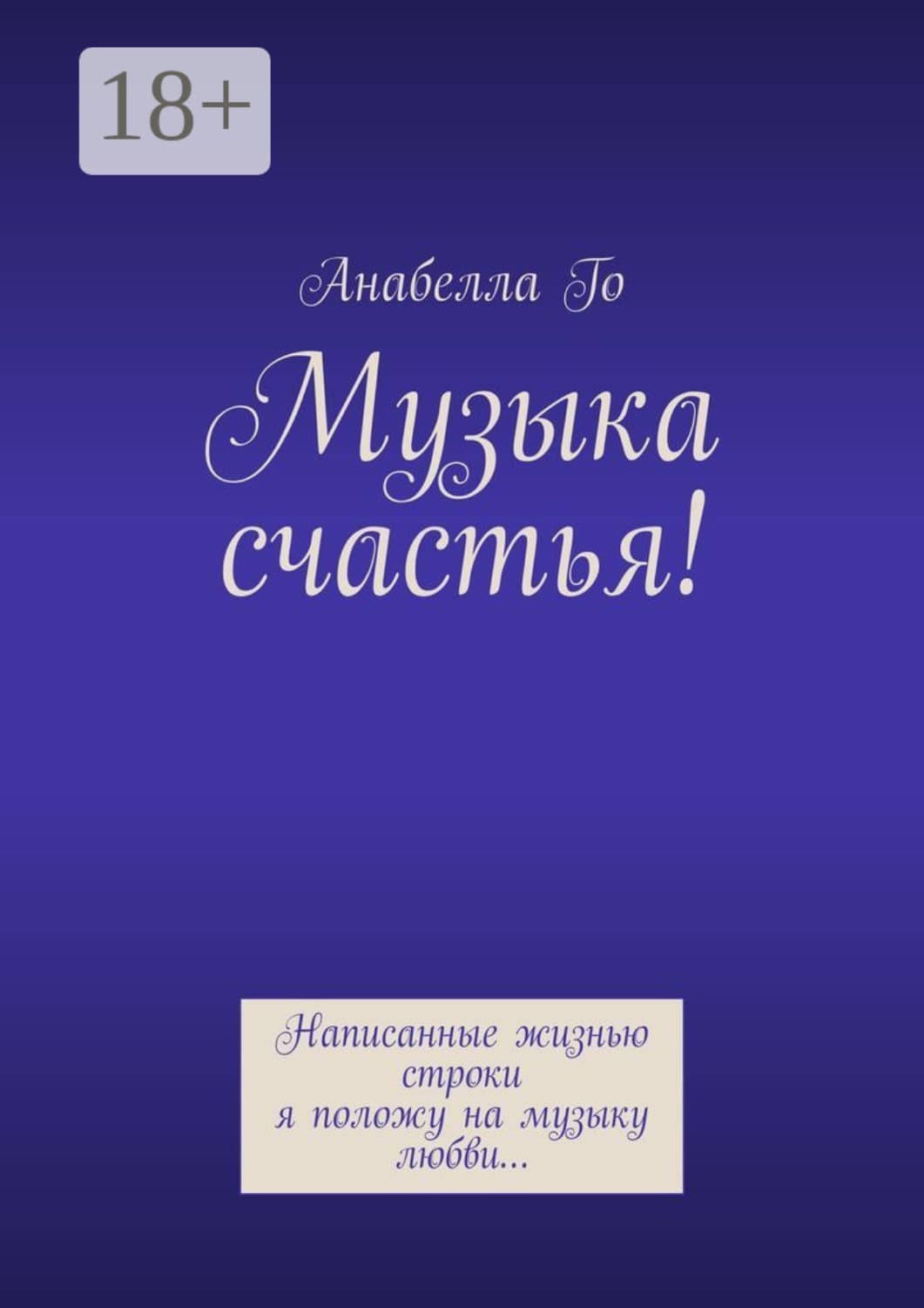 Обложка книги «Музыка счастья! Написанные жизнью строки я положу на музыку любви…» — Анабелла Го