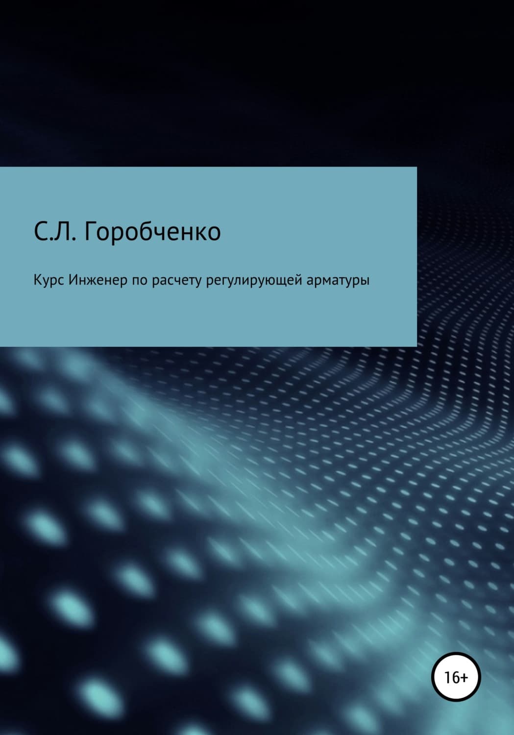 Обложка книги «Курс «Инженер по расчету и выбору регулирующей арматуры»» — Станислав Горобченко