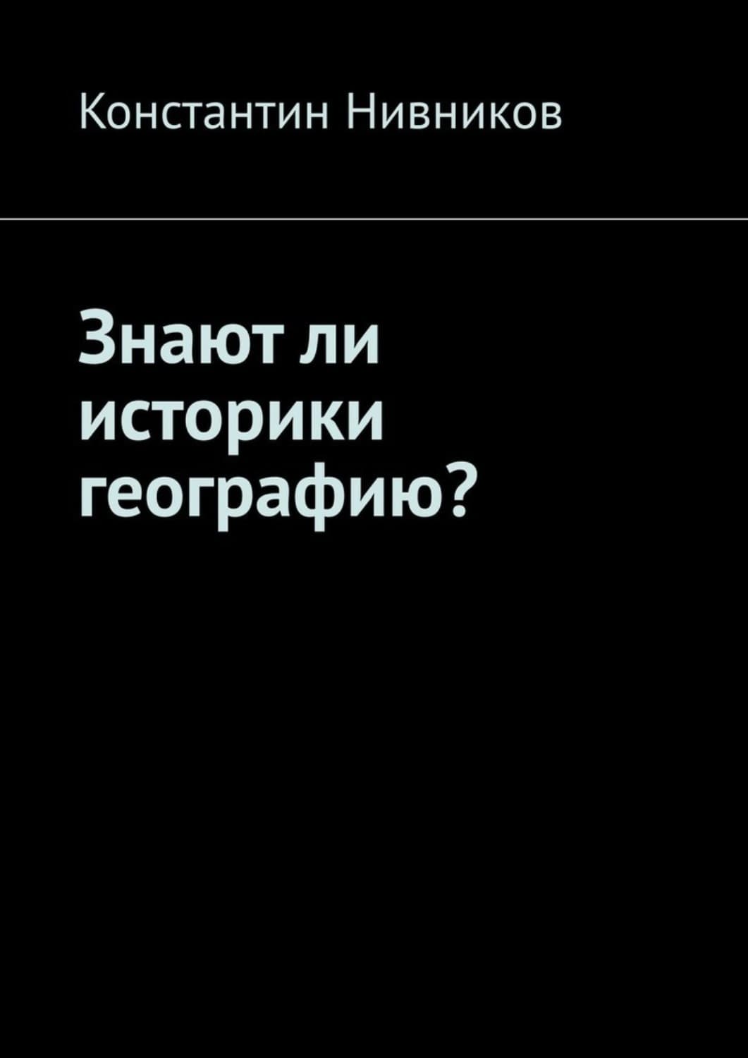 Обложка книги «Знают ли историки географию?» — Константин Нивников