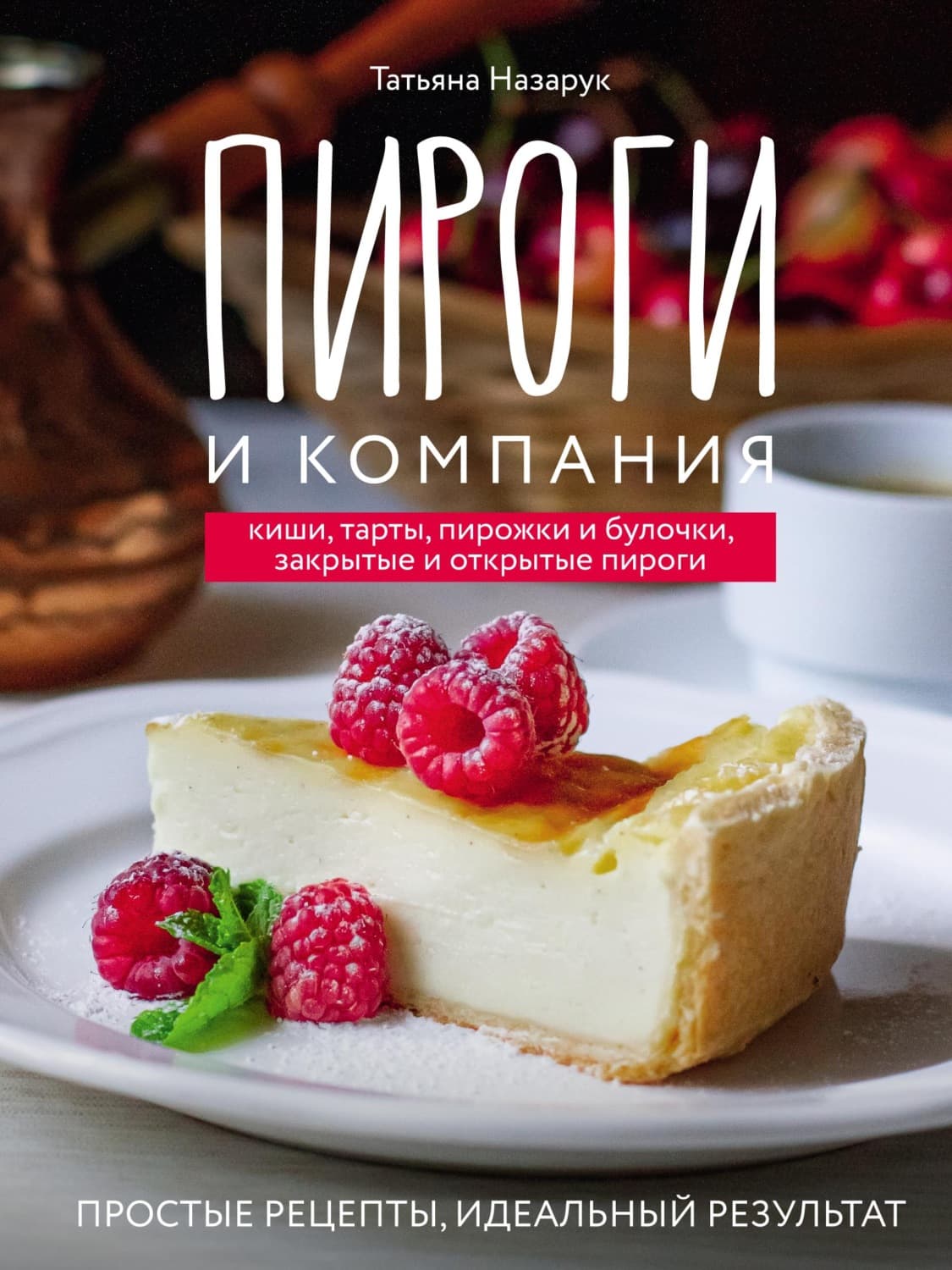 Обложка книги «Пироги и компания: киши, тарты, пирожки и булочки, закрытые и открытые пироги. Простые рецепты, идеальный результат!» — Татьяна Назарук