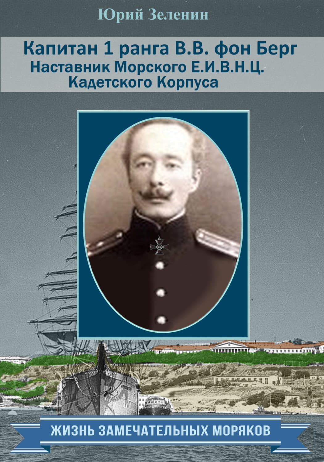 Обложка книги «Капитан 1 ранга В. В. фон Берг. Наставник Морского Е. И. В. Н. Ц. Кадетского Корпуса» — Юрий Зеленин