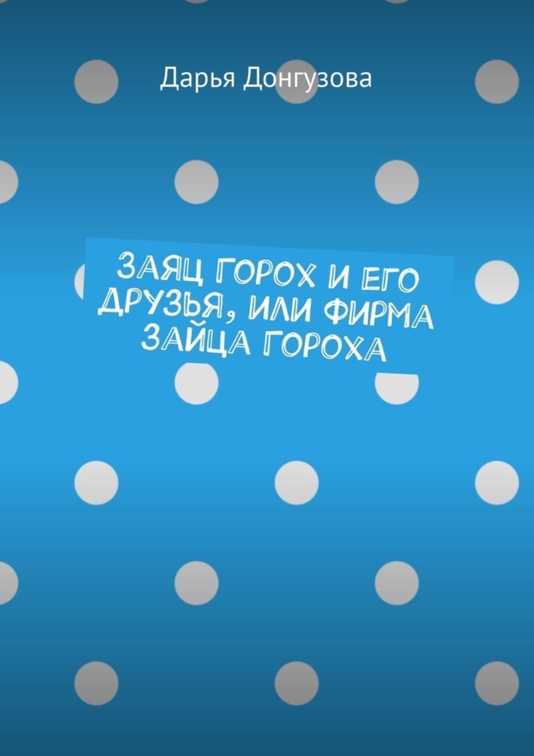 Обложка книги «Заяц Горох и его друзья, или Фирма зайца Гороха» — Дарья Донгузова