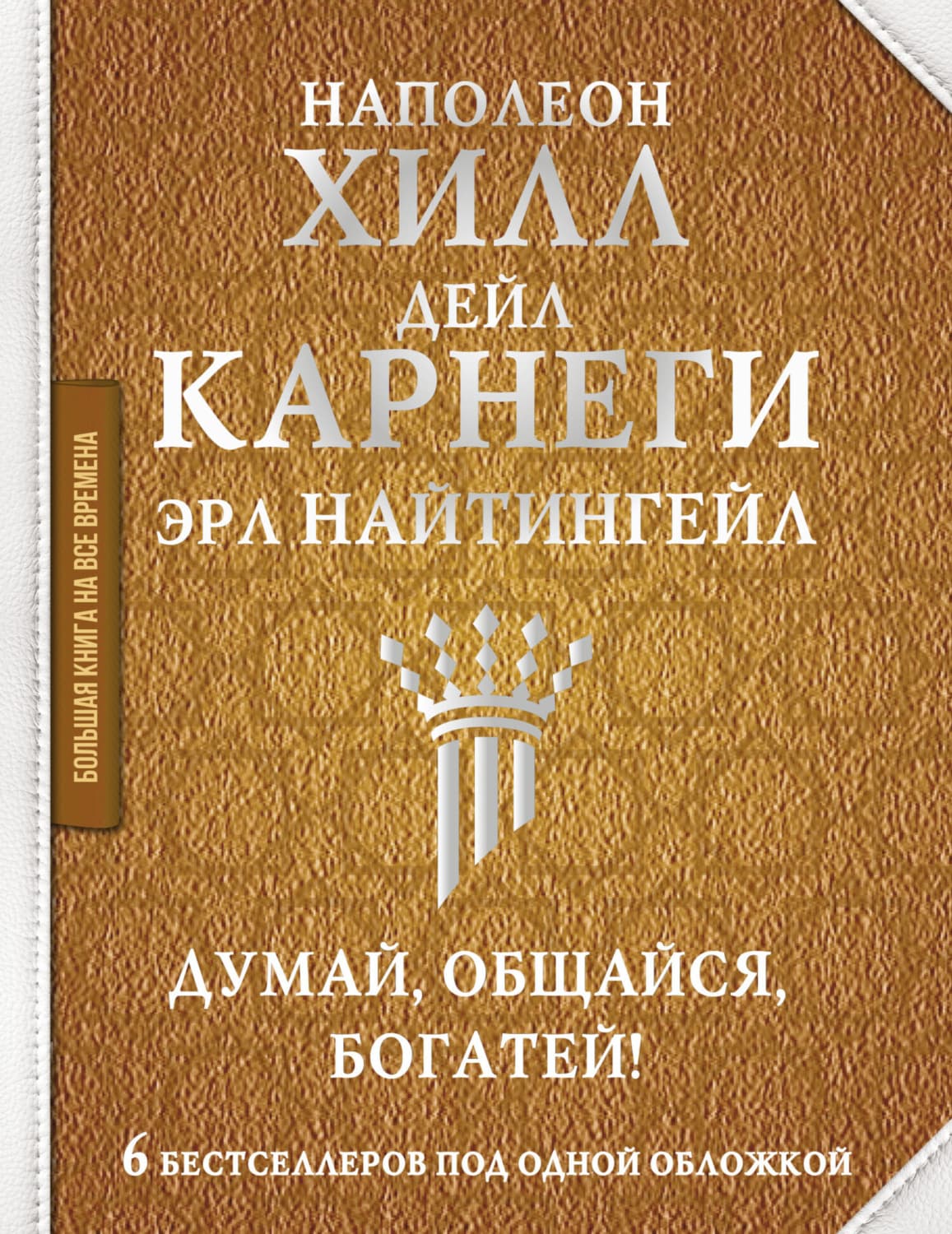 Обложка книги «Думай, общайся, богатей! 6 бестселлеров под одной обложкой» — Наполеон Хилл