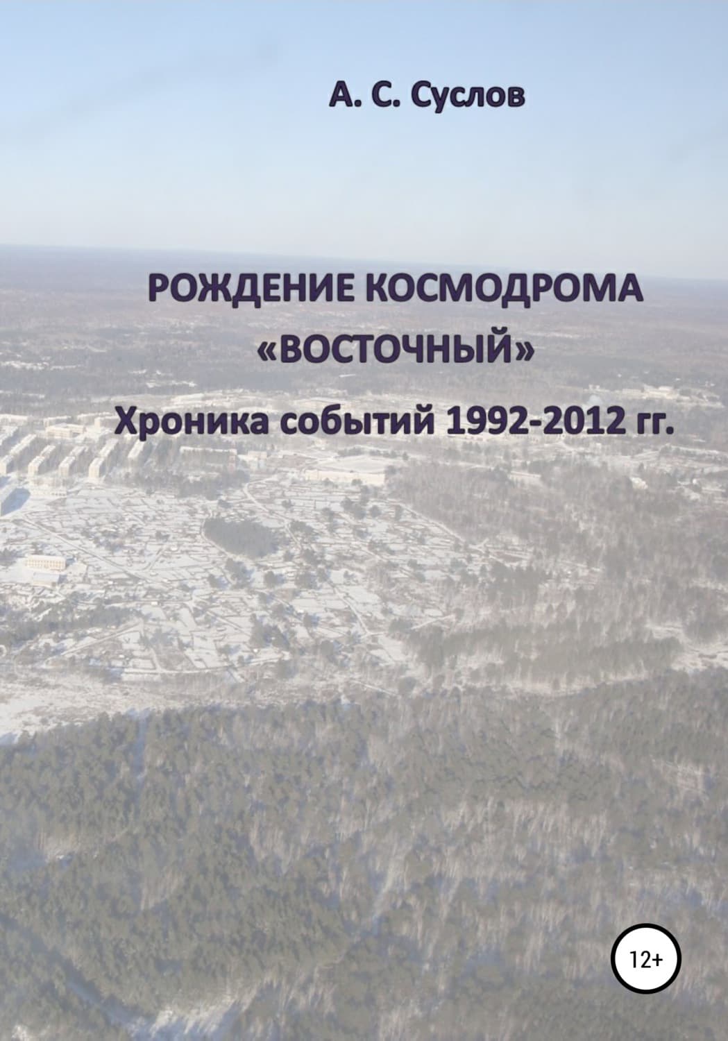 Обложка книги «Рождение космодрома «Восточный». Хроника событий 1992–2012 гг» — Алексей Суслов