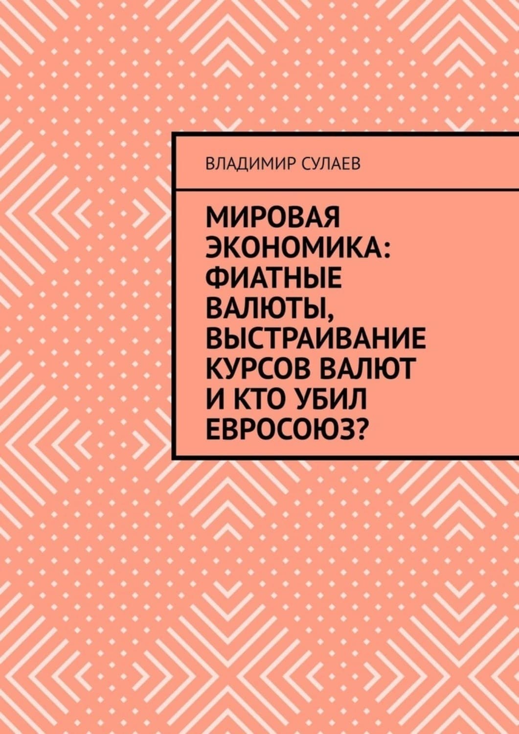 Обложка книги «Мировая экономика: фиатные валюты, выстраивание курсов валют и кто убил Евросоюз?» — Владимир Сулаев